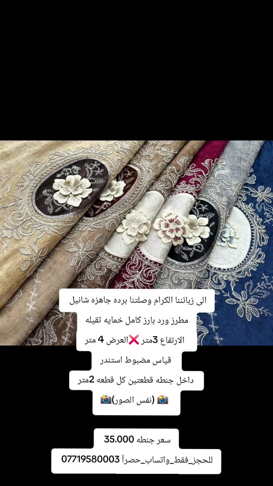 

نص مكتوب في الصور:
- الى زبائننا الكرام وصلتنا برده جاهزه شانيل مطرز ورد بارز كامل خمايه ثقيله الارتفاع 3متر العرض 4 متر قياس مضبوط استندر داخل جنطه قطعتين كل قطعه 2متر (نفس الصور) سعر جنطه 35.000 للحجز_فقط_واتساب_حصراً 0771958003