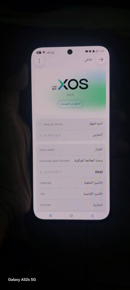 سلام عليكم gt30 pro سعره400$  بي مجال مكان شعب تصال واساب ***********

نص مكتوب في الصور:
- Galaxy A52s 5G
- XOS FOR GT 16.2.0 التحقق من التحديثات اسم الجهاز Infinix GT 30 Pro التخزين ١٦٠ غ.ب / ٢٥٦ غ.ب الطراز Infinix X6873 وحدة المعالجة المركزية Dimensity 8350 Ultimate RAM ١٢.٠ غ.ب + ١٢.٠ غ.ب الكاميرا الخلفية 108M+8M الكاميرا الأمامية 13M البطارية 5500mAh
