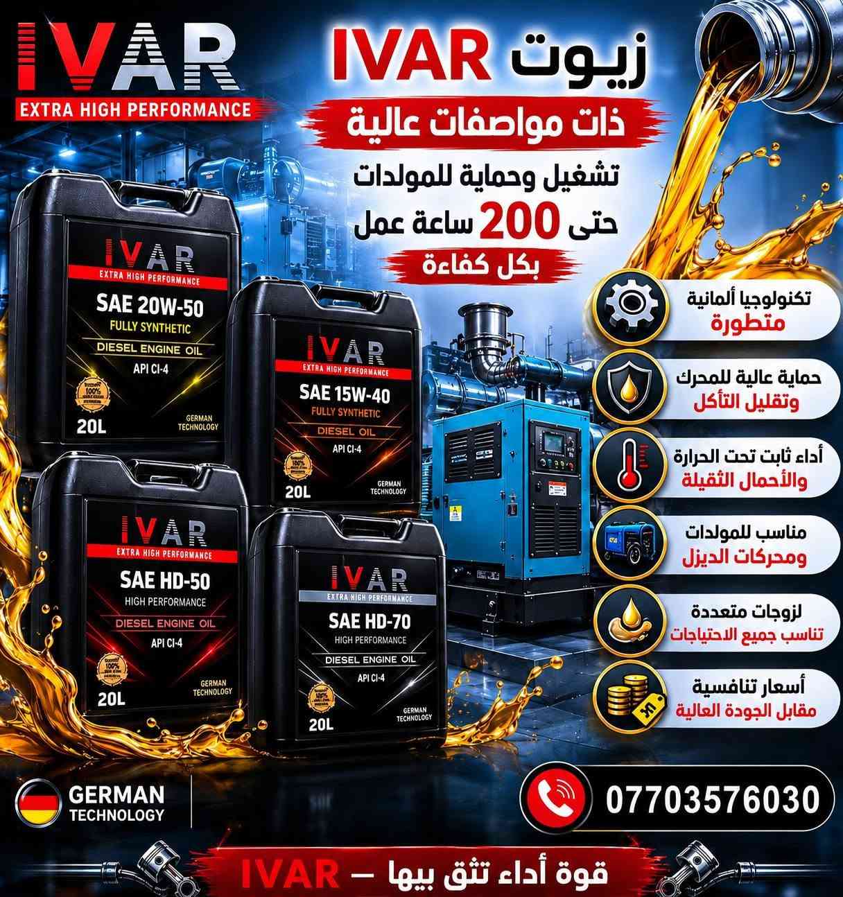 زيوت I VAR اختيارك الافضل
ذات مواصفات عالية 
تكنولوجيا المانية متطورة  
حماية عالية للمحرك وتقليل التأكل 
اداء ثابت تحت الحرارة والاحمال الثقيلة 
مناسب للمولدات ومحركات الديزل 
لزوجات متعددة تناسب جميع الاحتياجات 
اسعار تنافسية مقابل الجودة العالية 
مستعدون لتجهيز المحلات والمراكز وكافة مواقع المولدات 
الموزع الرئيسي لقضاء المقدادية ماعليك اتصل ويوصلك لباب المحل 
رقم الهاتف ***********
