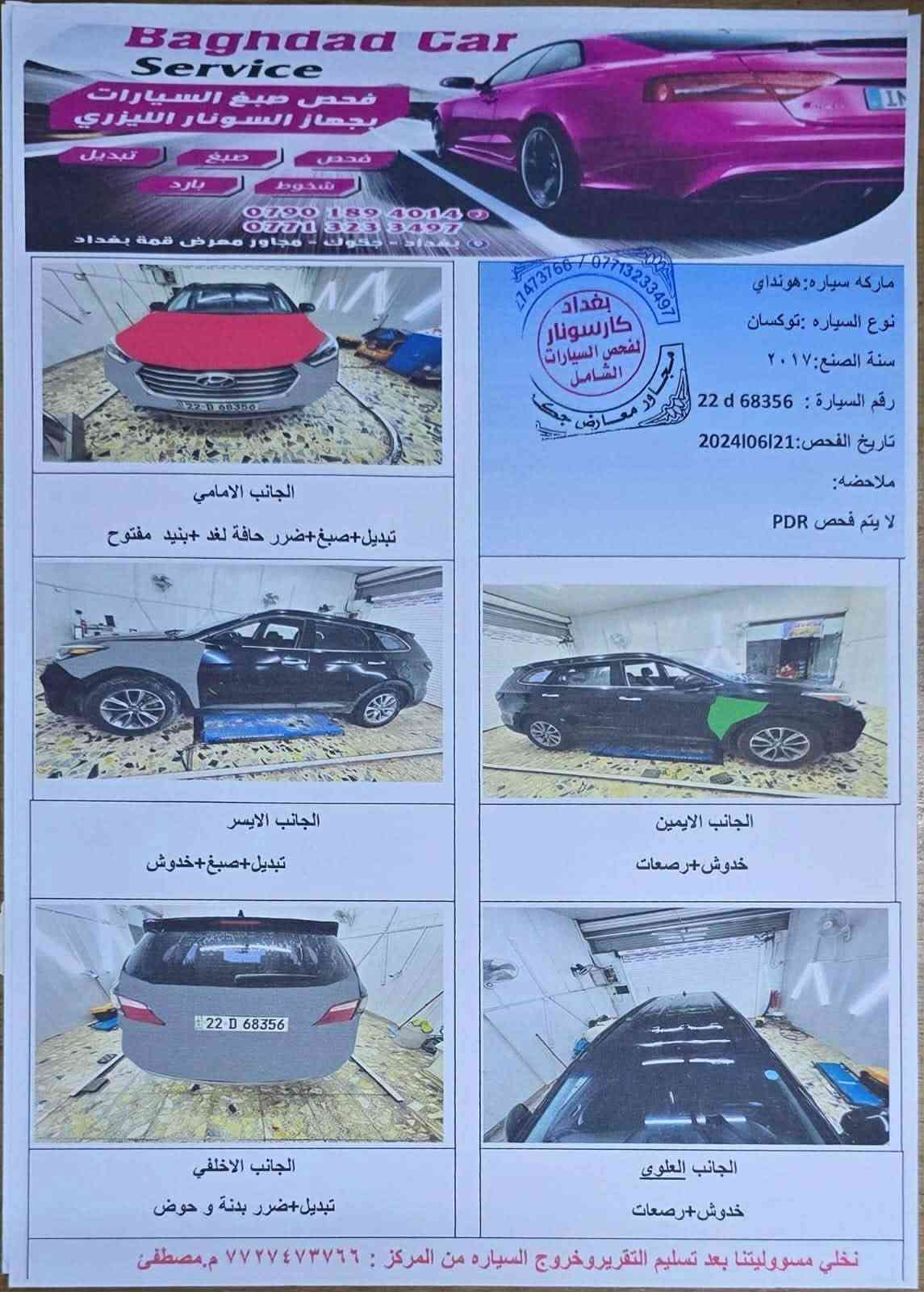 سلام عليكم للبيع سنتافي 2017سونار بل منشور مكينه 6سلندر مكينه كير خيرمن الله تبريد شغال 
بيها جراد قليل بل بنيد مكان بغداد الكاضميه شارع الطي ***********
سعر125 

سياره يحتاجلها بوليش

نص مكتوب في الصور:
- Baghdad Car Service
- فحص صبغ السيارات بجهاز السونار الليزري
- تبديل
- صبغ
- فحص
- بارد
- شخوط
- ***********
- ***********
- بغداد - جكوك - مجاور معرض قمة بغداد
- ماركه سياره : هونداي
- نوع السياره : توكسان
- سنة الصنع : ٢٠١٧
- رقم السيارة : 22 d 68356
- تاريخ الفحص : 2024|06|21
- ملاحظه:
- لا يتم فحص PDR
- الجانب الامامي
- تبديل+صبغ+ضرر حافة لغد +بنيد مفتوح
- الجانب الايسر
- تبديل+صبغ+خدوش
- الجانب الايمن
- خدوش+رصعات
- الجانب الخلفي
- تبديل+ضرر بدنة و حوض
- الجانب العلوي
- نخلي مسؤوليتنا بعد تسليم التقرير وخروج السياره من المركز : ٧٧٢٧٤٧٣٧٦٦ م.مصطفى