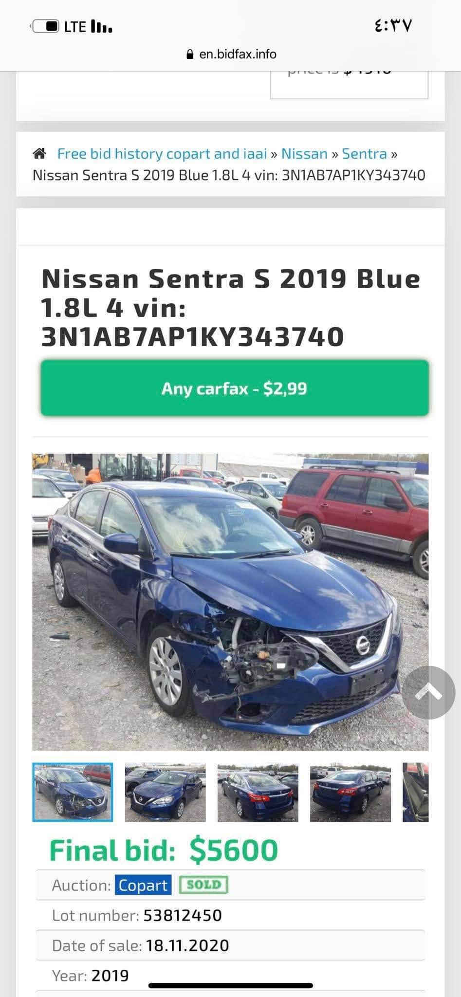 السلام عليكم اخوان
نسيان سينترا  s موديل ٢٠١٩ امريكي رقم اربيل الضرر قطعتين مثل ما موضح بصوره بدون دواخل ( الايرباك كله سليم )محرك ١.٨ ، بعض الرصعات قليله .شاشه كبيره ورادار ومستشعر الوقوف ومثبت سرعه وكامره خلفيه 
سعرها ٩٠ وبيها مجال ***********

نص مكتوب في الصور:
- en.bidfax.info Free bid history copart and iaai » Nissan » Sentra » Nissan Sentra S 2019 Blue 1.8L 4 vin: 3N1AB7AP1KY343740 Nissan Sentra S 2019 Blue 1.8L 4 vin: 3N1AB7AP1KY343740 Any carfax - $2,99 Final bid: $5600 Auction: Copart SOLD Lot number: 53812450 Date of sale: 18.11.2020 Year: 2019