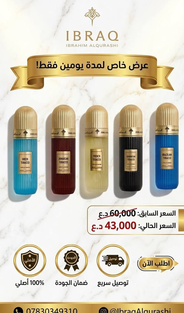 ✨ تألّق بعبير لا يُنسى مع أصالة لا تُضاهى! ✨
​🔥 عرض خاص لفترة محدودة جدًا! 🔥
​لأنك تستحق الأفضل دائمًا، نقدّم لك تجربة عطرية فريدة تجمع بين الفخامة والتميز. اختر عطرك المفضل الآن واستمتع بخصومات استثنائية!
​💡 لماذا تختارنا؟
🔹 أصالة مضمونة: جميع عطورنا أصلية 100%.
🔹 ثقة وثبات: نوفر لك ضمانًا حقيقيًا على جميع منتجاتنا لضمان جودة العبير وثباته.
🔹 تميز لا يُشبه غيره: عطور إبراق... غير! 🌟
​⏳ العرض يسري لفترة محدودة وحتى نفاد الكمية!
#IBRAQ #العراق #السعودية #عطور #عربية #كوردستان
#أبراق #اصلي150مل 
📞***********
lBRAQ🇮🇶🇸🇦✨

نص مكتوب في الصور:
- IBRAQ IBRAHIM ALQURASHI عرض خاص لمده يومين السعر السابق: 60,000 السعر الحالي: 43,000 توصيل سريع ضمان الجودة اصلي 100% اطلب الان
- IBRAQ IBRAHIM ALQURASHI LIMITED TIME OFFER عَرْض خاص لِمُدَّةِ يَوْمَيْنِ السعر السابق: 65,000 د.ع السعر الحالي: 45,000 د.ع ضمان الجودة أصلي 100% توصيل سريع اطلب الآن
- عرض خاص لمدة يومين
- IBRAQ
- IBRAHIM ALQURASHI
- اصلي %100
- ضمان الجودة
- السعر الحالي:
- 36,000 د.ع
- السعر السابق:
- 55,000 د.ع
- اطلب الان
- www.alqurashi.com
- IBRAQ IBRAHIM ALQURASHI عرض خاص لمدة يومين فقط! GREEK TOBACCO JAMAICAN TOBACCO FRENCH TOBACCO DOMINICAN TOBACCO BRAZILIAN TOBACCO السعر السابق: 60,000 د.ع السعر الحالي: 43,000 د.ع 100% أصلي ضمان الجودة توصيل سريع اطلب الآن *********** @IbraqAlqurashi
- IBRAQ IBRAHIM ALQURASHI عرض خاص اصلى 100% ضمان الجودة السعر السابق 110,000 د.ع السعر الحالي 75,000 توصيل سريع اطلب الان