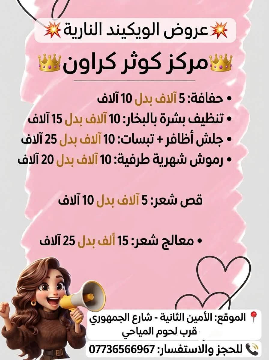 لا توجد تفاصيل

نص مكتوب في الصور:
- Kawthar Crown BEAUTY CENTER عروض العودة للمدارس أنت انتِ، دائمًا تستحقين الأفضل ♡ ♡ إطلالة مرتبة تخلي يومك أجمل ♡ تنظيم بشره ( بجهاز الهايدروفيشل ) بدكير (تنظيف القدم وترتيب الاظافر ) منكير (تنظيف اليد وترتيب الاظافر ) حف شارب والحاجب كل هذا فقط بـ ♡ 30,000 دينار عرض الصديقات شخصين بـ ♡ 50,000 دينار للحجز ♡ *********** ♡ صديقات أجمل مع كوثر ♡ Good Hair Good Mood ♡ كل تفصيك جمالك يسوي ♡
- عروض نهاية الأسبوع | Weekend Offers KAWTHAR CROWN BEAUTY | ELEGANCS | EXCELLENCE - صبغ الشعر القصير: 25 الف - صبغ شعر متوسط: 35 الف - صبغ شعر طويل: 45 الف - تخصيل شعر قصير: 25 الف - تخصيل شعر متوسط: 35 الف - تخصيل شعر طويل: 45 الف - معالج و قص و سشوار هدية
- عروض الويكيند النارية
- مركز كوثر كراون
- • حفافة: 5 آلاف بدل 10 آلاف
- • تنظيف بشرة بالبخار: 10 آلاف بدل 15 آلاف
- • جلش أظافر + تبسات: 10 آلاف بدل 25 آلاف
- • رموش شهرية طرفية: 10 آلاف بدل 20 آلاف
- قص شعر: 5 آلاف بدل 10 آلاف
- • معالج شعر: 15 ألف بدل 25 آلاف
- 📍 الموقع: الأمين الثانية - شارع الجمهوري
- قرب لحوم المياحي
- 📞 للحجز والاستفسار: ***********
