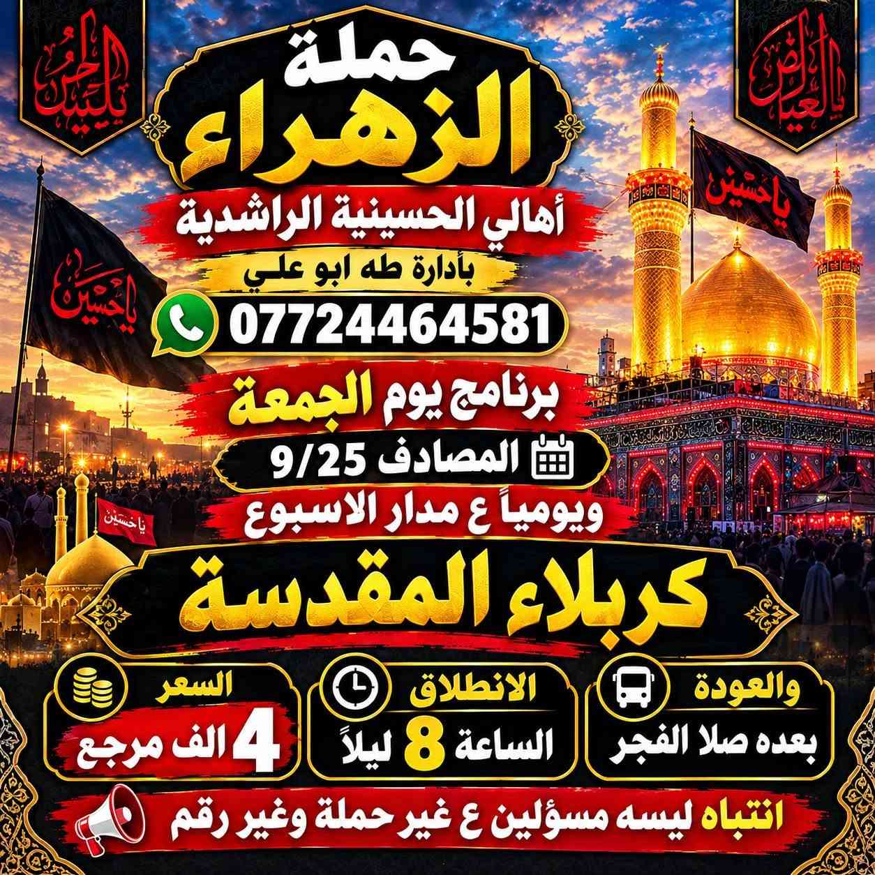 لا توجد تفاصيل

نص مكتوب في الصور:
- حملة الزهراء عليها السلام أهالي الحسينية الراشدية بأدارة طه ابو علي *********** برنامج يوم الجمعة الموافق 9/25 النجف الاشرف السعر 6 ألف مرجع والعودة الساعة 9 صباحاً الانطلاق الساعة 10 ليلاً ومَنِ الله التوفيق ليسه مسؤولين ع غير حملة وغير رقم
- حملة الزهراء أهالي الحسينية الراشدية بأدارة طه ابو علي *********** برنامج يوم الجمعة المصادف 9/25 ويومياً ع مدار الاسبوع كربلاء المقدسة والسعر 4 الف مرجع الانطلاق الساعة 8 ليلاً والعودة بعده صلا الفجر انتباه ليسه مسؤلين ع غير حملة وغير رقم