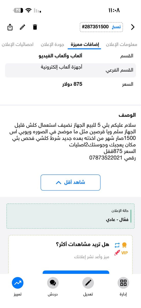 لا توجد تفاصيل

نص مكتوب في الصور:
- السوق المفتوح OpenSooq 3 صور هل تريد مشاهدات أكثر؟ ميز وأعد نشر إعلانك تمييز الإعلان
- 3 صور السوق المفتوح OpenSooq هل تريد مشاهدات أكثر؟ ميز وأعد نشر إعلانك تمييز الإعلان
- 3 صور السوق المفتوح OpenSooq السوق المفتوح هل تريد مشاهدات أكثر؟ ميز وأعد نشر إعلانك VIP تمييز الإعلان
- ١١:٠٨ نسخ #287351500 معلومات الإعلان إضافات مميزة جودة الإعلان احصائيات الإعلان القسم ألعاب وألعاب الفيديو القسم الفرعي أجهزة ألعاب إلكترونية السعر 875 دولار الوصف سلام عليكم بلي 5 للبيع الجهاز نضيف استعمال كلش قليل الجهاز سلم ويا قرصين مثل ما موضح في الصوره ويوبي اس 1500صار شهر من اخذته بعده جديد شرط كلشي فحص بئي مكان يعجبك وجوستك2اصلليات السعر 875 قفل رقمي *********** شاهد أقل حالة الإعلان فعَّال - عادي هل تريد مشاهدات أكثر؟ ميز وأعد نشر إعلانك إدَارَة تعديل دردشة تمييز
