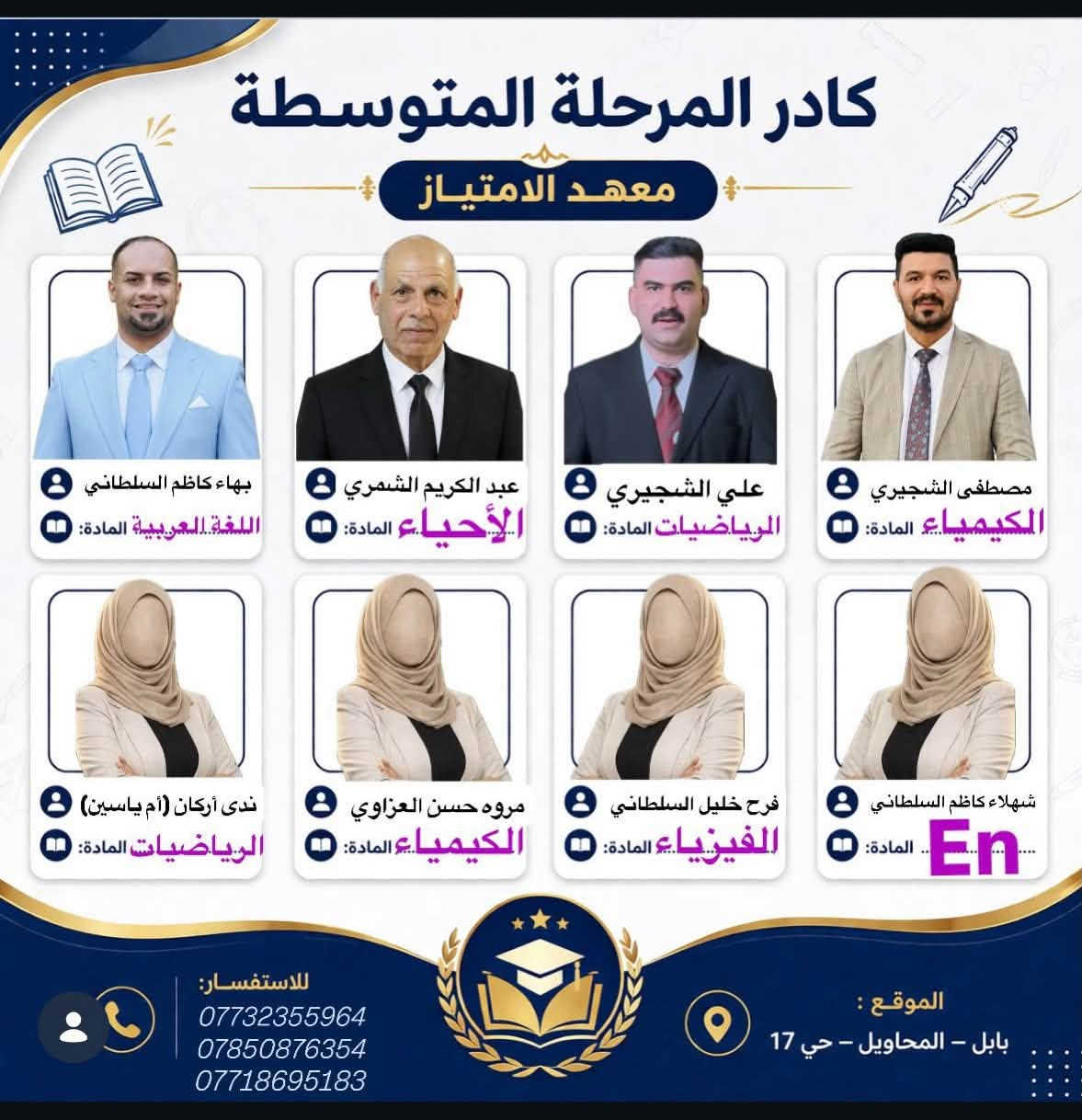 بسم اللّٰه الرحمن الرحيم🙏🏼
maehadi_aliamtiaz
يعلن لكم معهد الأمتياز عن عروض هائله وبالقسط المريح مع بدأ العام الدراسي الجديد
🔴اساتذة ذو خبره وكفاءة
🔴امتحانات يوميه واسبوعية
🔴متابعة الطالب اذا لم يحظر من قبل الادارة
كل التوفيق لطلابنا الاعزاء ونتمنى لكم عام دراسي ممتلئ بالنجاح
⚡️أدارة معهد الأمتياز

نص مكتوب في الصور:
- معاً ... نصنع التفوق والنجاح ♡ معهد الامتياز للتعليم الأساسي نبني أجيالاً .. لمستقبل أكثر إشراقاً بهاء كاظم السلطاني العربي علي خالد الشجيري رياضيات شهلاء كاظم السلطاني En En سولاف شهيد En En المرحلة الابتدائية أجواء تعليمية مريحة وممتعة شرح مبسط وسهل متابعة فردية لكل طالب
- الرياضيات ادبي
- ندي اركان (ام رياسين)
- معهد الامتياز
- السادس الاعدادي
- معاً نحو التفوق والنجاح
- سمير حمزة البياتي
- الرياضيات/ العلمي
- مجيد الزيدي
- الكيمياء
- قصي التميمي
- الفيزياء
- غزوان مكصد
- اللغة العربية
- محمد ضعيف
- اللغة الإنكليزية
- عبد الكريم الشمري
- الأحياء
- بابل / قضاء المحاويل
- حي 17 تموز - شارع كنتاكي هوم
- مجاور روضة ساندي بيل
- ***********
- ***********
- ***********
- نرتقي بطموحك ... نصنع مستقبلك
- معاً ... نصنع التفوق والنجاح معهد الامتياز للتعليم الأساسي نبني أجيالاً .. لمستقبل أكثر إشراقًا بهاء كاظم السلطاني العربي علي خالد الشجيري رياضيات شهلاء كاظم السلطاني En En سولاف شهيد En En المرحلة الابتدائية أجواء تعليمية مريحة وممتعة شرح مبسط وسهل متابعة فردية لكل طالب بابل - محاويل حي 17 - شارع مطعم كنتاكي هوم - مجاور روضة سانداي بيل *********** - ***********
- كادر المرحلة المتوسطة معهد الامتياز بهاء كاظم السلطاني المادة: اللغة العربية عبد الكريم الشمري المادة: الأحياء علي الشجيري المادة: الرياضيات مصطفى الشجيري المادة: الكيمياء شهلاء كاظم السلطاني المادة: En فرح خليل السلطاني المادة: الفيزياء مروه حسن العزاوي المادة: الكيمياء ندى أركان (أم ياسين) المادة: الرياضيات للاستفسار: *********** *********** *********** الموقع : بابل - المحاويل - حي 17
- كادر التعليم المهني معهد الامتياز معهد الامتياز الأستاذ بهاء كاظم السلطاني اللغة العربية الأستاذ سمير حمزة البياتي الرياضيات الأستاذ مناف الفاضلي الرسم الهندسي والعلوم والطبيعيات الست شهلاء كاظم السلطاني اللغة الانكليزية جميع الاختصاصات الكهرباء الصناعة التجارة الزراعي الفنون التطبيقية صناعة وتجميع الحاسوب نسعى للتميز في التعليم ... لنصنع المستقبل قضاء المحاويل / حي 17 تموز شارع كنتاكي هوم مجاور روضة سانذي بيل *********** ***********