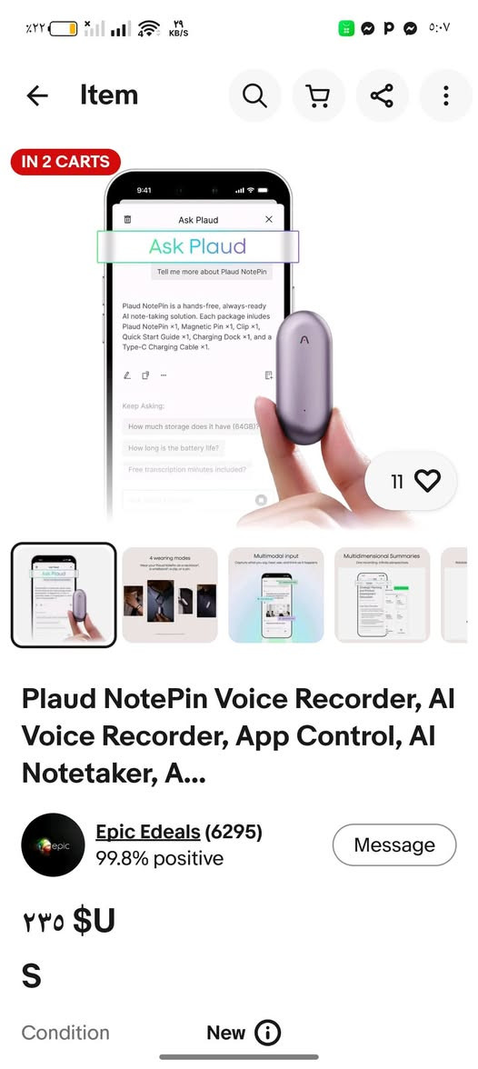 مسجل صوت 
سعرة غالي بالمواقع

نص مكتوب في الصور:
- IN 2 CARTS Ask Plaud Tell me more about Plaud NotePin Plaud NotePin is a hands-free, always-ready AI note-taking solution. Each package inludes Plaud NotePin x1, Magnetic Pin x1, Clip x1, Quick Start Guide x1, Charging Dock x1, and a Type-C Charging Cable x1. Keep Asking: How much storage does it have (64GB)? How long is the battery life? Free transcription minutes included? 11 4 wearing modes Multimodal input Multidimensional Summaries Plaud NotePin Voice Recorder, AI Voice Recorder, App Control, AI Notetaker, A... Epic Edeals (6295) 99.8% positive Message ٢٣٥ $U S Condition New