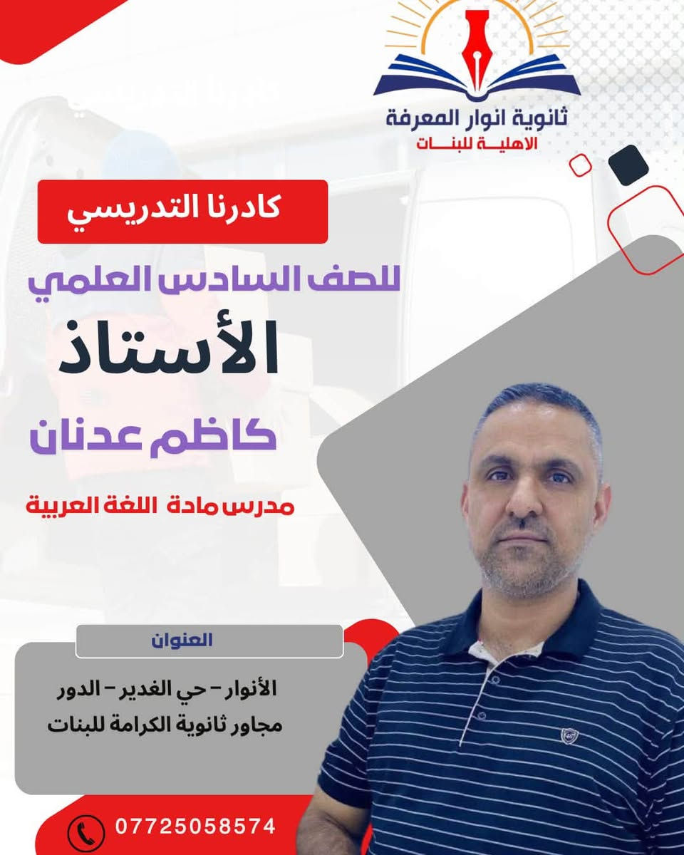 كادرنا التدريسي للسادس العلمي 📚✨

نفتخر في ثانوية أنوار المعرفة الأهلية للبنات
بكادرنا التدريسي المتميز، الذي يجمع الخبرة والكفاءة والعطاء،
لنضع بين أيدي طالباتنا كل ما يحتجنه للوصول إلى النجاح والتفوق 🎓🌟

👨🏻‍🏫 نخبة من الأساتذة في مختلف الاختصاصات
📖 متابعة مستمرة • شرح مبسّط • مراجعات شاملة
🎯 هدفنا… صناعة طالبات متميزات ونتائج تليق بطموحهن

معًا نحو التفوق والتميز 🤍

🏫 ثانوية أنوار المعرفة الأهلية للبنات
✨ تألّق وإبداع

نص مكتوب في الصور:
- ثانوية انوار المعرفة الاهلية للبنات كادرنا التدريسي للصف السادس العلمي الأستاذ عامر جاسم مدرس مادة الفيزياء العنوان الأنوار - حي الغدير - الدور مجاور ثانوية الكرامة للبنات ***********
- ثانوية انوار المعرفة الاهلية للبنات كادرنا التدريسي للصف السادس العلمي الأستاذ فاضل كريم مدرس مادة الرياضيات العنوان الأنوار - حي الغدير - الدور مجاور ثانوية الكرامة للبنات ***********
- ثانوية انوار المعرفة الاهلية للبنات كادرنا التدريسي للصف السادس العلمي الأستاذ كاظم عدنان مدرس مادة اللغة العربية العنوان الأنوار - حي الغدير - الدور مجاور ثانوية الكرامة للبنات ***********
- ثانوية أنوار المعرفة الاهلية للبنات كادرنا التدريسي للصف السادس العلمي الأستاذ رشيد البدري مدرس مادة اللغة العربية العنوان الأنوار - حي الغدير - الدور مجاور ثانوية الكرامة للبنات ***********
- ثانوية انوار المعرفة الاهلية للبنات كادرنا التدريسي للصف السادس العلمي الأستاذ عمر التميمي مدرس مادة اللغة الانكليزية العنوان الأنوار - حي الغدير - الدور مجاور ثانوية الكرامة للبنات ***********