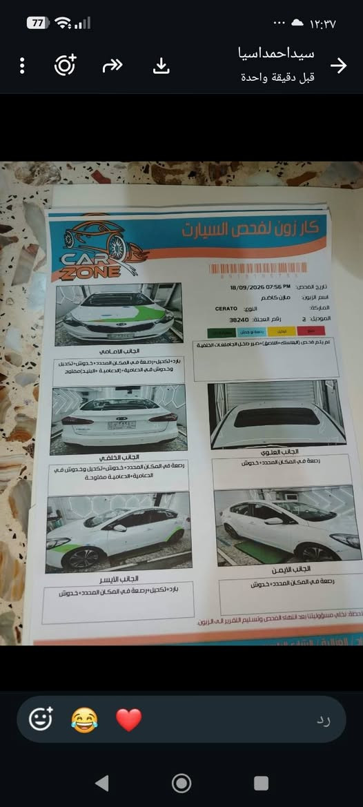 سلام عليكم سيراتو للبيع موديل 15فول مواصفات محرك كير مامفتوح السعر المطلوب 123وبيه مجال ماشيه 126 المكان السماوه قضاء السوير للاستفسار الاتصال على الرقم ***********

نص مكتوب في الصور:
- أنت ٣ صور • أمس ٨:٤٩ م
- سيداحمداسيا قبل دقيقة واحدة 77 12:37 كار زون لفحص السيارات 0 8 1 0 1 0 0 7 5 5 تاريخ الفحص: 18/09/2026 07:56 PM اسم الزبون: مازن كاظم الماركة: النوع: CERATO الموديل: 2 رقم العندة: 38240 ممتاز جيد بحاجة لتدخل صدمة او خدش تم يتم فحص (البلاستك +اللاصق) +ضرر داخل الجامفلغات الخلفية الجانب الامامي بارد + تكحيل +رصعة في المكان المحدد + خدوش +تكحيل وخدوش في الدعامية + (الدعامية +البنيد) مفتوح الجانب العلوي رصعة في المكان المحدد+ خدوش الجانب الخلفي رصعة في المكان المحدد +خدوش +تكحيل وخدوش في الدعامية +الدعامية مفتوحة الجانب الايمن رصعة في المكان المحدد + خدوش الجانب الايسر بارد +تكحيل +رصعة في المكان المحدد + خدوش لاحظة: تخلي مسؤوليتنا بعد انتهاء الفحص وتسليم التقرير الى الزبون. رد
