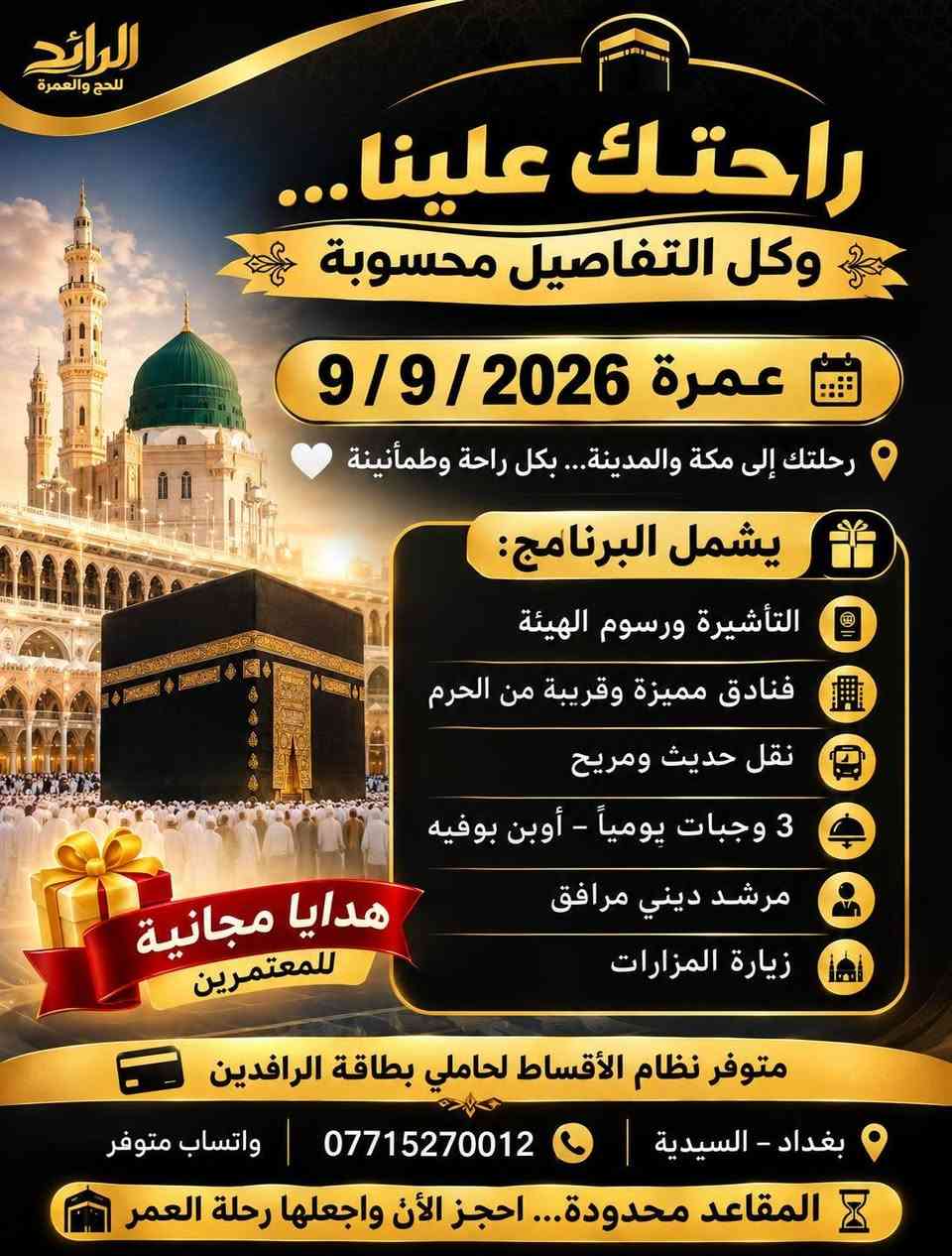 🕋 عمرة 9 / 9 / 2026
رحلتك إلى مكة والمدينة… بكل راحة وطمأنينة 🤍

اختر البرنامج الأنسب لك:

🚌 براً | 650,000 د.ع
🕌 ليلتان في المدينة – المنطقة المركزية
🕋 5 ليالٍ في مكة – محبس الجن

✈️ بالطيران | 950,000 د.ع
🕌 ليلتان في المدينة – المنطقة المركزية
🕋 8 ليالٍ في مكة – محبس الجن

✨ يشمل البرنامج:
✔️ التأشيرة ورسوم الهيئة
✔️ فنادق مميزة وقريبة من الحرم
✔️ نقل حديث ومريح
✔️ 3 وجبات يومياً – أوبن بوفيه
✔️ مرشد ديني مرافق
✔️ زيارة المزارات
🎁 هدايا مجانية للمعتمرين
💳 متوفر نظام الأقساط لحاملي بطاقة الرافدين
📍 بغداد – السيدية 
📲 للحجز والاستفسار: ***********
💬 واتساب متوفر
⏳ المقاعد محدودة… احجز الآن واجعلها رحلة العمر 🕋
