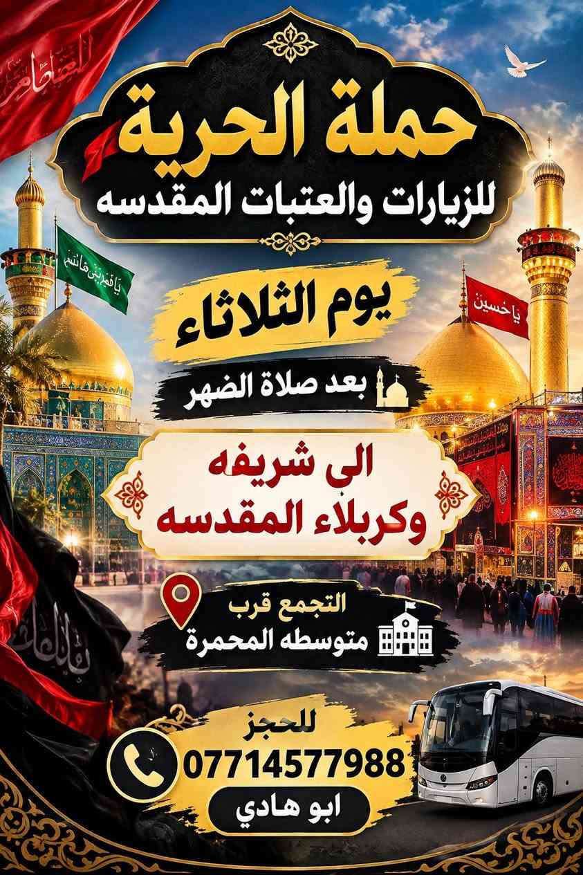 بسم الله الرحمن الرحيم
تعلن "حملة الحرية" للزيارات والعتبات المقدسة عن انطلاق رحلتها المباركة إلى:

​شريفة بنت الحسن (عليها السلام) وكربلاء المقدسة

​اليوم: الثلاثاء

​الوقت: بعد صلاة الظهر مباشرةً

​مكان التجمع: قرب متوسطة المحمرة

​للحجز والاستفسار:

الاتصال بالأخ (أبو هادي): ***********

​تقبل الله أعمالكم وزيارة مقبولة إن شاء الله

نص مكتوب في الصور:
- حملة الحرية للزيارات والعتبات المقدسه يوم الثلاثاء بعد صلاة الضهر الى شريفه وكربلاء المقدسه التجمع قرب متوسطه المحمرة للحجز *********** ابو هادي