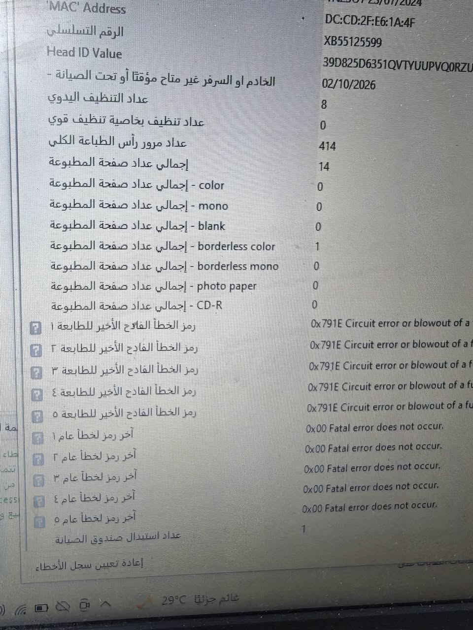 طابعة بعدها جديدة والله العظيم وبحبرها الاصلي وهذا عداد ١٤ ورقة بس لكن اجتي الكهرباء لمضت عدنا واشتغلت كل الكلوبات وديناها للمصلح كال محتركة للبيع ب ٢٠٠ الف ***********

نص مكتوب في الصور:
- MAC Address DC:CD:2F:E6:1A:4F الرقم التسلسلي XB55125599 Head ID Value 39D825D6351QVTYUUPVQORZU 02/10/2026 الخادم او السرفر غير متاق مؤقتا أو تحت الصيانة 8 عداد التنظيف اليدوي 0 عداد تنظيف بخاصية تنظيف قوي 414 عداد مرور رأس الطباعة الكلي 14 إجمالي عداد صفحة المطبوعة color - إجمالي عداد صفحة المطبوعة 0 mono - إجمالي عداد صفحة المطبوعة 0 blank - إجمالي عداد صفحة المطبوعة 0 borderless color - إجمالي عداد صفحة المطبوعة 1 borderless mono - إجمالي عداد صفحة المطبوعة 0 photo paper - إجمالي عداد صفحة المطبوعة 0 CD-R - إجمالي عداد صفحة المطبوعة 0 0x791E Circuit error or blowout of a رمز الخطأ الفادح الأخير للطابعة ١ 0x791E Circuit error or blowout of a f رمز الخطأ الفادح الأخير للطابعة ٢ 0x791E Circuit error or blowout of a f رمز الخطأ الفادح الأخير للطابعة ٣ 0x791E Circuit error or blowout of a fu رمز الخطأ الفادح الأخير للطابعة ٤ 0x791E Circuit error or blowout of a fu رمز الخطأ الفادح الأخير للطابعة ٥ 0x00 Fatal error does not occur. آخر رمز لخطأ عام ١ 0x00 Fatal error does not occur. آخر رمز لخطأ عام ٢ 0x00 Fatal error does not occur. آخر رمز لخطأ عام ٣ 0x00 Fatal error does not occur. آخر رمز لخطأ عام ٤ 0x00 Fatal error does not occur. آخر رمز لخطأ عام ٥ 1 عداد استبدال صندوق الصيانة إعادة تعيين سجل الأخطاء غائم جزئياً 29C