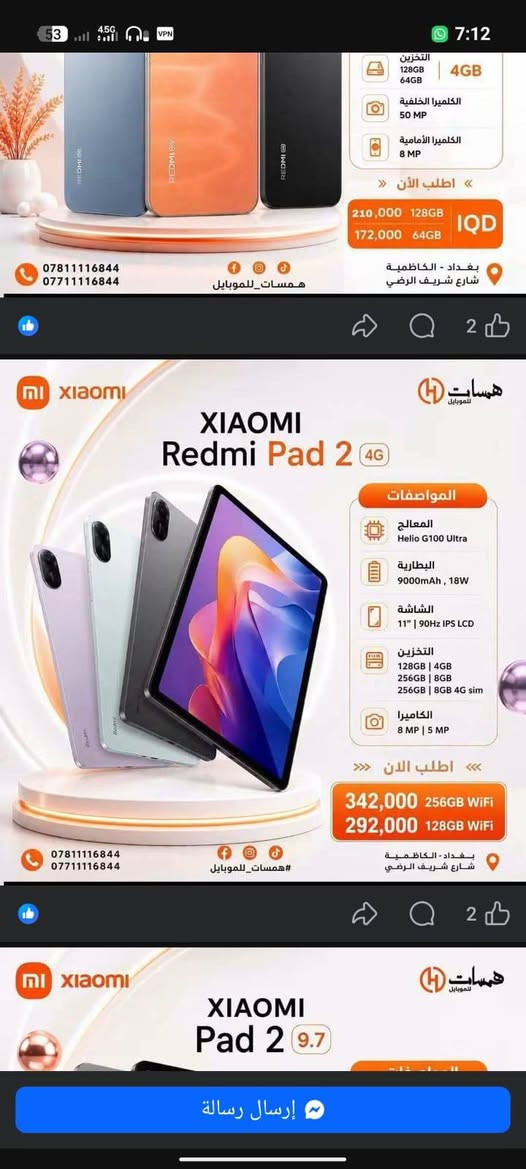 السلام عليكم اخوان تاب 2 4G
للبيع السعر. ٢٥٠ وبي مجال للطيبين مكاني بغداد دورة شارع الكفائات مال حي الصحة رقمي *********** الايباد جديد الله شاهد استخدام قليل
العاب و محتوى خير من الله ذاكرة 256  رامه 8GB. سبب البيع اني دلفري وما عندي وقت الة

نص مكتوب في الصور:
- 98 ٧:٠٥ الخميس، ١٧ سبتمبر الإعدادات البحث عن إعدادات إكمال إعداد جهازك حول الجهاز اللوحي محدث تطبيقات النظام ميزات للأجهزة اللوحيّة حالة الحماية Wi-Fi مشغّل بلوتوث إيقاف الربط بين الأجهزة مزيد من خيارات الاتصال شاشة القفل الإشعارات وشريط الحالة الشاشة الرئيسية الشاشة والسطوع الصوت القلم ولوحة المفاتيح التخصيص بيانات الوجه وفقا للشاشة Xiaomi HyperOS 3.0.304.0 اسم الجهاز Redmi Pad 2 التخزين ٢٥٦,٢ ج.ب/٢٥٦ ج.ب إصدار نظام التشغيل 3.0.304.0.WOVMIXM.C07 إصدار Android 16 BP2A.250605.031.A3 تحديث أمان نظام Android 2026-08-01 المواصفات والمعلومات التفصيلية النسخ الاحتياطي والاستعادة الدعم وضع الإصلاح إعادة ضبط إعدادات المصنع الشهادة
- التخزين 128GB 64GB 4GB الكاميرا الخلفية 50 MP الكاميرا الأمامية 8 MP اطلب الآن 210,000 128GB 172,000 64GB IQD *********** *********** همسات_للموبايل بغداد - الكاظمية شارع شريف الرضي XIAOMI Redmi Pad 2 4G المواصفات المعالج Helio G100 Ultra البطارية 9000mAh, 18W الشاشة 11" | 90Hz IPS LCD التخزين 128GB | 4GB 256GB | 8GB 256GB | 8GB 4G sim الكاميرا 8 MP | 5 MP اطلب الان 342,000 256GB WiFi 292,000 128GB WiFi *********** *********** #همسات_للموبايل بغداد - الكاظمية شارع شريف الرضي XIAOMI Pad 2 9.7 إرسال رسالة