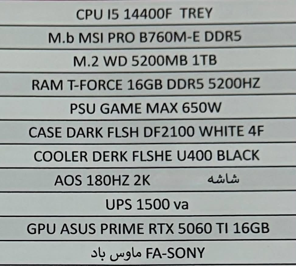 Pc للبيع
مكاني ناصرية موجود توصيل لكل المحافظات 

*********** واتساب او اتصال 
مواصفات مذكوره كلها

نص مكتوب في الصور:
- CPU I5 14400F TREY M.b MSI PRO B760M-E DDR5 M.2 WD 5200MB 1TB RAM T-FORCE 16GB DDR5 5200HZ PSU GAME MAX 650W CASE DARK FLSH DF2100 WHITE 4F COOLER DERK FLSHE U400 BLACK AOS 180HZ 2K شاشه UPS 1500 va GPU ASUS PRIME RTX 5060 TI 16GB FA-SONY ماوس باد