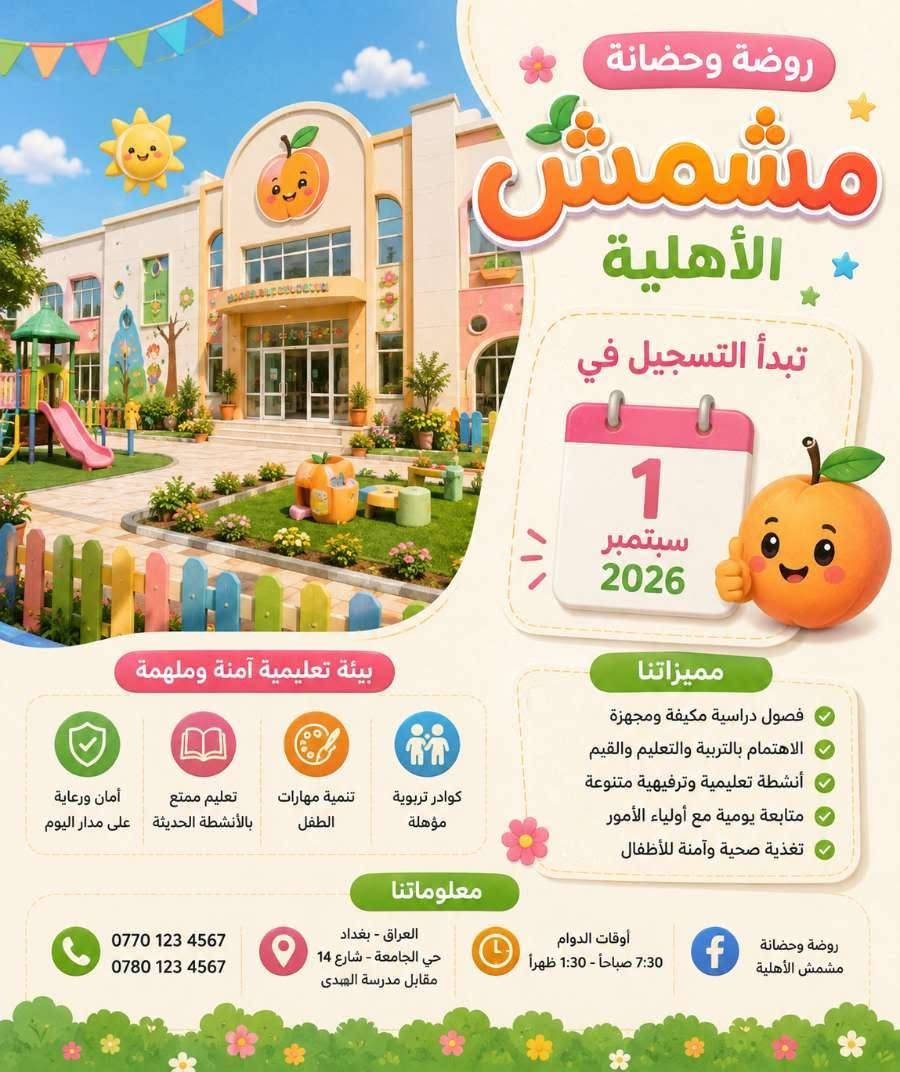 لا توجد تفاصيل

نص مكتوب في الصور:
- روضة وحضانة مشمش الاهليه
- روضة وحضانة مشمش الأهلية تبدأ التسجيل في 1 سبتمبر 2026 بيئة تعليمية آمنة وملهمة كوادر تربوية مؤهلة تنمية مهارات الطفل تعليم ممتع بالأنشطة الحديثة أمان ورعاية على مدار اليوم مميزاتنا فصول دراسية مكيفة ومجهزة الاهتمام بالتربية والتعليم والقيم أنشطة تعليمية وترفيهية متنوعة متابعة يومية مع أولياء الأمور تغذية صحية وآمنة للأطفال معلوماتنا *********** *********** العراق - بغداد حي الجامعة - شارع 14 مقابل مدرسة الهدى أوقات الدوام 7:30 صباحاً - 1:30 ظهراً روضة وحضانة مشمش الأهلية
- مناهج روضة أ ب ت عربي انکليزي رياضيات اسلامية رياضة برامج ترفيهية علوم تعلم نلعب نبدع غرفة الطعام أكل صحي لأطفال سعداء الصالة ألعاب
