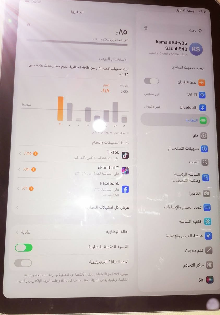 ايباد 11 للبيع A16
بطاريه ١٠٠
ذاكره 128 استخدام قليل جدا
***********

نص مكتوب في الصور:
- 9:49 م الجمعة ٢٥ أيلول بحث kamal65435 Sabah548 KS حساب Apple و iCloud والمزيد يوجد تحديث للبرامج نمط الطيران Wi-Fi Bluetooth البطارية عام تسهيلات الاستخدام البحث الشاشة الرئيسية ومكتبة التطبيقات الكاميرا تعدد المهام والإيماءات خلفية الشاشة شاشة العرض والإضاءة قلم Apple مركز التحكم Siri البطارية 85% آخر شحنة إلى 85% منذ ٦ د الاستخدام اليومي أنت تستهلك كمية أكبر من طاقة البطارية اليوم مما يحدث عادة حتى 9:48 م. متوسط متوسط اليوم 54% 118% ج ح خ ر ت ن ج ص س ج طوال اليوم يوميا في 9:49 م نشاط التطبيقات والنظام TikTok على الشاشة لمدة ٢س ٤٦ د أكثر 55% eFootball PES على الشاشة لمدة 1س ٢٠ د أكثر 51% Facebook على الشاشة: 12د الخلفية: 0د 6% عرض كل استهلاك البطارية حالة البطارية النسبة المئوية للبطارية عادية نمط الطاقة المنخفضة سيقوم iPad مؤقتا بتقليل بعض الأنشطة في الخلفية وسرعة المعالجة وإضاءة الشاشة، وتقييد بعض الميزات مثل مزامنة iCloud وجلب البريد الإلكتروني والمزيد.