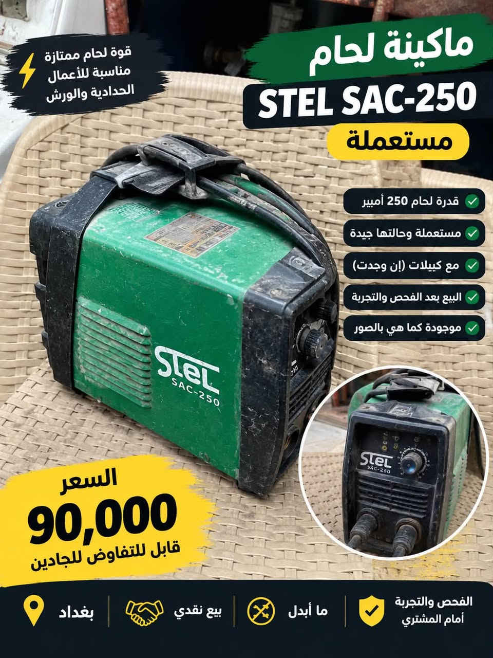 كوسرة ، كتر ثابت ، مكينة لحيم
كلمن وسعره واذا شلع بـ٢٢٥ لف ومتوفر توصيل واتمنئ تكون جاد لان اجور توصيل راح تخسرني وع الفحص وراح تشتري مني حجايه ما يفشلن واذا تشتري قطعه مذكور سعرها ومجالهن بسيط ولا تدفع فلوس اذا ما تفحص وتقتنع لـ اي استفسار اتصل ع رقم موجود 
***********

نص مكتوب في الصور:
- قوة لحام ممتازة مناسبة للأعمال الحدادية والورش كوسرة كهربائية 230 ملم مستعملة قوة عالية وقطع نظيف القرص 230 ملم تعمل بشكل جيد مع كابل الكهرباء حماية ويد موجودة السعر 70,000 قابل للتفاوض للجادين البيع نقدي ما أبدل الفحص والتجربة أمام المندوب قبل الاستلام متوفر توصيل لجميع مناطق بغداد بغداد الوزيرية وما حولها للاستفسار والمراسلة خاص
- قوة لحام ممتازة مناسبة للحدادة والورش كوسرة كهربائية مستعملة مع قاعدة حديد الماكينة بحالة جيدة القرص شغال ومطعم حماية ويد موجودة مع قاعدة حديد ثقيلة تعمل بشكل جيد السعر 65,000 قابل للتفاوض للجادين البيع نقدي ما أبدل الفحص والتجربة أمام المندوب قبل الاستلام توصيل لكافة مناطق بغداد بغداد التوصيل متوفر للاستفسار والمراسلة خاص
- ماكينة لحام STEL SAC-250 مستعملة قوة لحام ممتازة مناسبة للأعمال الحدادية والورش قدرة لحام 250 أمبير مستعملة وحالتها جيدة مع كييلات (إن وجدت) البيع بعد الفحص والتجربة موجودة كما هي بالصور السعر 90,000 قابل للتفاوض للجادين بغداد بيع نقدي ما أبدل الفحص والتجربة أمام المشتري