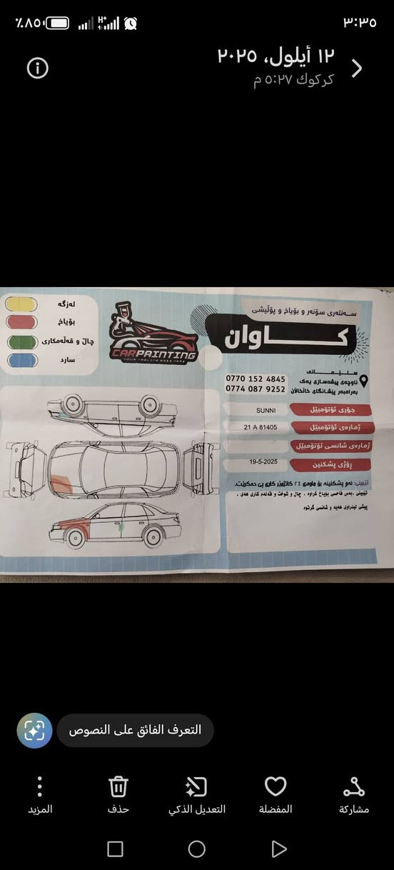 سيارة نيسان صني موديل ٢٠١١ لون صدفي رقم سليمانية كير اوتوماتيك. صورة صونر موجود سعر ٩١ $
***********
*********** كركوك, العراق

نص مكتوب في الصور:
- ١٢ أيلول، ٢٠٢٥
- كركوك ٠٥:٢٧ م
- سەنتەری سوڵتەر و بۆیاخ و پۆلیشی
- کـاوان
- ســلێــمــانــی
- ناوچەی پیشەسازی یەک
- بەرامبەر پێشانگای خاڵکالان ***********
- ***********
- جۆری ئۆتۆمبێل
- SUNNI
- ژمارەی ئۆتۆمبێل
- 21 A 81405
- ژمارەی شانسی ئۆتۆمبێل
- رۆژی پشکینین
- 19-5-2025
- تێبینی: ئەم پشکینینە بۆ ماوەی ٢٤ کاتژمێر کاری پێ دەکرێت.
- تێبینی . بەس فاحصی بۆیاخ کراوه . چال و شوفت و قەتەم کاری هەی .
- پیش لیداروی هدیه و شانسی گرتوە
- لەژگە
- بۆیاخ
- چال و قەتەمکاری
- سارد
- التعرف الفائق على النصوص
- المزيد
- حذف
- التعديل الذكي
- المفضلة
- مشاركة