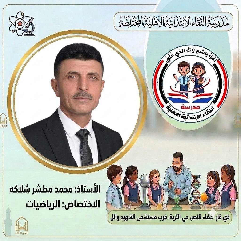 صُنّاع المستقبل ورعاة الإبداع..
 كادر مدرسة النقاء الابتدائية الأهلية المختلطة للعام الدراسي (٢٠٢٦ - ٢٠٢٧) 
​لأن النجاح يبدأ من المعلم المتميز، نفخر في مدرسة النقاء الابتدائية الأهلية المختلطة بتقديم كادرنا التعليمي والتربوي للعام الدراسي الجديد نخبة من أصحاب الخبرة والكفاءة العالية الذين يجمعون بين الأساليب التربوية الحديثة والشغف ببناء جيل واعد ومتميز.
​معاً نسير بخطوات واثقة نحو عام دراسي مليء بالنجاح والتميز لأبنائنا الطلبة. 🎓
​#مدرسة_النقاء_الابتدائية
 #تربية_وتعليم
 #نجاح_وابتكار
‌‌‌‌‌‌‏=:=:=:=:=:=:=:=:=:=:=:=:=:=:=:=:
العنوان/ ذي قار قضاء النصر حي التربة قرب مستشفى الشهيد وائل
 بإمكانكم متابعتنا عبر مواقع التواصل الاجتماعي : 
هاتف . 
​***********
***********
*********** 
​فيسبوك:
https://www.facebook.com/share/1EqVhacp9e/
​إنستغرام:
https://www.instagram.com/alnaqa1986?igsh=Y3dleTM3N3R3eGM4
​تليغرام:
https://t.me/alnaqa1986

نص مكتوب في الصور:
- مدرسة النقاء الابتدائية الأهلية المختلطة اقْرَأْ بِاسْمِ رَبِّكَ الَّذِي خَلَقَ مدرسة النقاء الابتدائية الاهلية الأستاذ: رحيم زغير فرحان الاختصاص: مدير المدرسة ذي قار، مضاء النصر، حي التربة، قرب مستشفى الشهيد وائل
- مدرسة التقاء الابتدائية الاهلية المختلطة اقرأ باسم ربك الذي خلق مدرسة التقاء الابتدائية الاهلية الأستاذ: خالد عبد الغني حسين الاختصاص: اللغة الانكليزية ذي قار، قضاء النصر، حي التربية، قرب مستشفى الشهيد وائل الحق للقضاء
- مدرسة النقاء الابتدائية الأهلية المختلطة اقْرَأْ بِاسْمِ رَبِّكَ الَّذِي خَلَقَ مدرسة النقاء الابتدائية الاهلية الأستاذ: رحيم حميد عبد الاختصاص: معلم الصف الأول ذي قار، قضاء النصر، حي التربية، قرب مستشفى الشهيد وائل الهوى النقاء
- مدرسة النقاء الابتدائية الاهلية المختلطة اقرأ باسم ربك الذي خلق مدرسة النقاء الابتدائية الاهلية الأستاذ: ذو الفقار حمود هاشم الاختصاص: اللغة الانكليزية ذي قار، قضاء النصر، حي التربة، قرب مستشفى الشهيد وائل البوی: النقاء
- مدرسة النقاء الابتدائية الأهلية المختلطة اقرأ باسم ربك الذي خلق مدرسة النقاء الابتدائية الأهلية الأستاذ: سعد عبيد خضير الاختصاص: اللغة العربية ذي قار، عضاء النصر، حي التربة، قرب مستشفى الشهيد وائل
- مدرسة النقاء الابتدائية الاهلية المختلطة
- اقرأ باسم ربك الذي خلق
- مدرسة
- النقاء الابتدائية الاهلية
- الأستاذ: عقيل فاضل علي
- الاختصاص: الاجتماعيات
- ذي قار، صفاء النصر، حي التربة، قرب مستشفى الشهيد وائل
- الوىء النقاء
- مدرسة النقاء الابتدائية الأهلية المختلطة اقْرَأْ بِاسْمِ رَبِّكَ الَّذِي خَلَقَ مدرسة النقاء الابتدائية الاهلية الأستاذ: محمد مطشر شلاكه الاختصاص: الرياضيات ذي قار، قضاء النصر، حي التربة، قرب مستشفى الشهيد وائل
- مدرسة النقاء الابتدائية الأهلية المختلطة اقْرَأْ بِاسْمِ رَبِّكَ الَّذِي خَلَقَ مدرسة النقاء الابتدائية الأهلية الأستاذ: مصطفى فرحان عطيه الاختصاص: الرياضيات ذي قار، قضاء النصر، حي التربة، قرب مستشفى الشهيد وائل البثق النقاء
- مدرسة النقاء الابتدائية الأهلية المختلطة
- الأستاذ: محسن حسين حمادي
- الاختصاص: العلوم
- ذي قار، قضاء النصر، حي التربة، قرب مستشفى الشهيد وائل