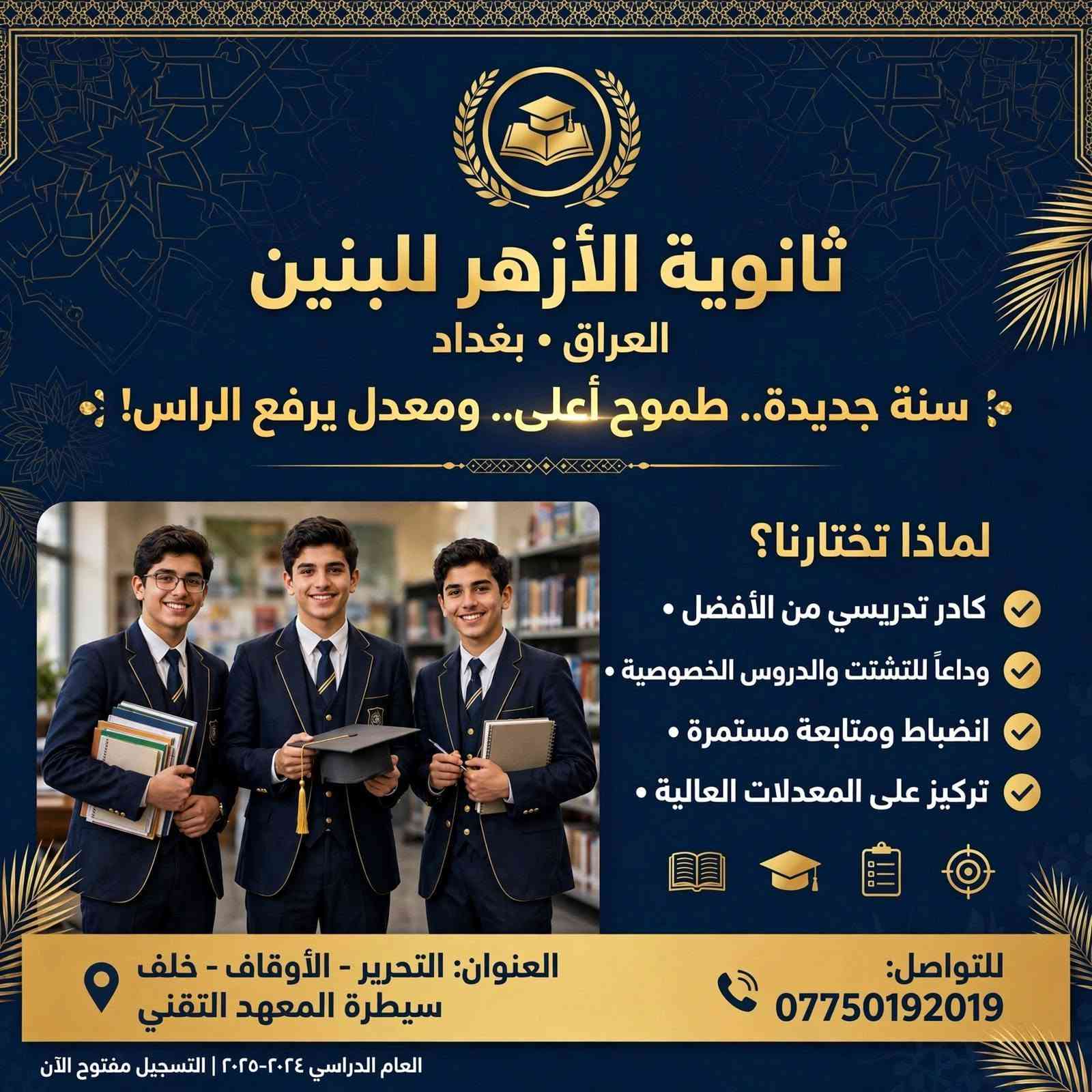 ​لأن مستقبل ابنك يبدأ باختيار البيئة التعليمية الصح! 🎓✨
تعلن ثانوية الأزهر للبنين عن استمرار التسجيل للعام الدراسي الجديد.
​نضمن لأبنائنا الطلبة تجربة تعليمية متميزة 
​👨‍🏫 نخبة من خيرة الأساتذة ذوي الخبرة في إيصال المادة وتبسيطها.
​📝 متابعة دورية وامتحانات مستمرة.
​🏫  قاعات مجهزة وأجواء دراسية تسودها الجدية والانضباط.
​🤝 تواصل مباشر مع أولياء الأمور: لمتابعة المستوى الأكاديمي والتربوي خطوة بخطوة.
​سارع بحجز مقعد ابنك، لأن المقاعد محدودة لضمان أقصى درجات التركيز والمتابعة الفردية لكل طالب.
​📍 العنوان: التحرير – الأوقاف – خلف سيطرة المعهد التقني.
🚍 تتوفر أيضا خطوط نقل 
📞 للحجز والاستفسار (اتصال أو واتساب): ***********
​ثانوية الأزهر للبنين.. خطوتك الواثقة نحو التفوق والقمة!

ثانوية الأزهر الأهلية للبنين

نص مكتوب في الصور:
- ثانوية الأزهر للبنين
- سنة جديدة.. طموح أعلى..
- ومعدل يرفع الراس!
- لماذا تختارنا:
- كادر تدريسي من الأفضل
- بدون دروس خصوصية
- متابعة مستمرة
- سجل الآن
- ***********
- التحرير - الأوقاف - خلف سيطرة المعهد التقني
- ثانوية الأزهر للبنين سجل الآن - المقاعد محدودة ثانوية الأزهر للبنين تصنع قادة الغد تعليم متميّز بدون دروس خصوصية انضباط والتزام *********** التحرير - الأوقاف - خلف سيطرة المعهد التقني
- ثانوية الأزهر للبنين العراق • بغداد سنة جديدة.. طموح أعلى.. ومعدل يرفع الراس! لماذا تختارنا؟ كادر تدريسي من الأفضل • وداعاً للتشتت والدروس الخصوصية • انضباط ومتابعة مستمرة • تركيز على المعدلات العالية • العنوان: التحرير - الأوقاف - خلف سيطرة المعهد التقني للتواصل: *********** العام الدراسي ٢٠٢٤-٢٠٢٥ | التسجيل مفتوح الآن
- ثانوية الأزهر الأهليّة للبنين
- تعلن ثانوية الأزهر الأهليّة للبنين عن رسالتها للعام الدراسي الجديد
- في ثانوية الأزهر.. انضباط يصنعك، واهتمام يرفعك، ومعلمون يؤمنون بك.
- الموقع: التحرير - الأوقاف - خلف سيطرة المعهد التقني
- للاستفسار والتواصل: ***********
- ثانوية الأزهر الأهليّة للبنين.. نبني شخصيتك، ونَصقل موهبتك، ونمضي بك نحو التفوق.