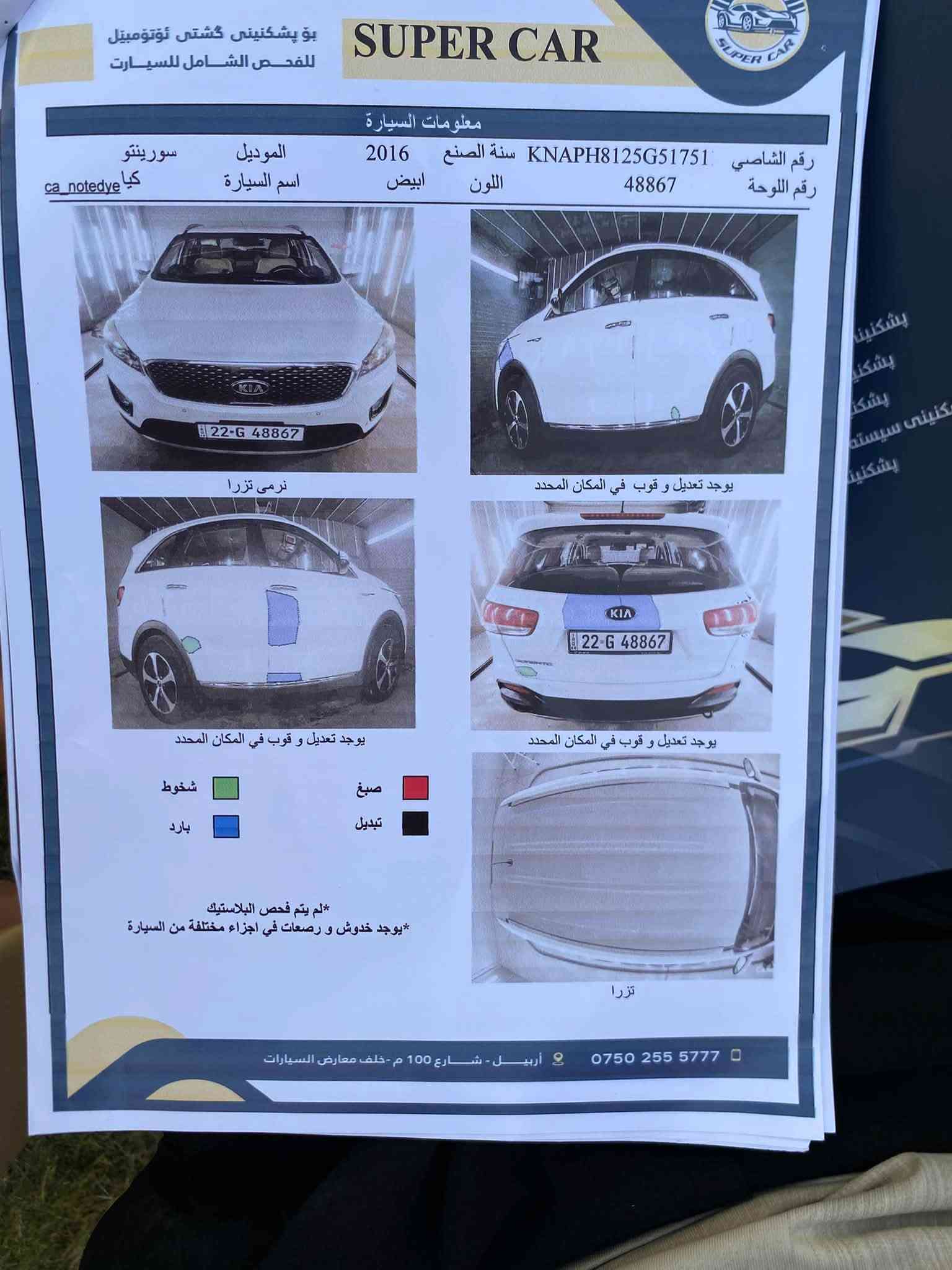 السلام عليكم سورنتو للبيع موديل ٢٠١٦ خليجيه السونار مرفق بلمنشور مكينه ٤ سلندر ٢٤٠٠ دوش ماشيه ١٤٣الف سبعه راكب ثلاث قطع تبريد السعر ١٥٨ للبيع او مراوس الاتصال *********** العنوان بغداد بسمايه

نص مكتوب في الصور:
- SUPER CAR
- بو پشكنينى گشتى ئؤتؤمبيل
- للفحص الشامل للسيارة
- معلومات السيارة
- رقم الشاصي KNAPH8125G51751 سنة الصنع 2016 الموديل سورينتو
- رقم اللوحة 48867 اللون ابيض اسم السيارة كيا ca_notedye
- نرْمى تزرَا
- يوجد تعديل و قوب في المكان المحدد
- صبغ
- تبديل
- شخوط
- بارد
- *يوجد خدوش و رصعات في اجزاء مختلفة من السيارة
- *لم يتم فحص البلاستيك
- تزرَا
- ***********
- أربيل - شارع 100 م - خلف معارض السيارات