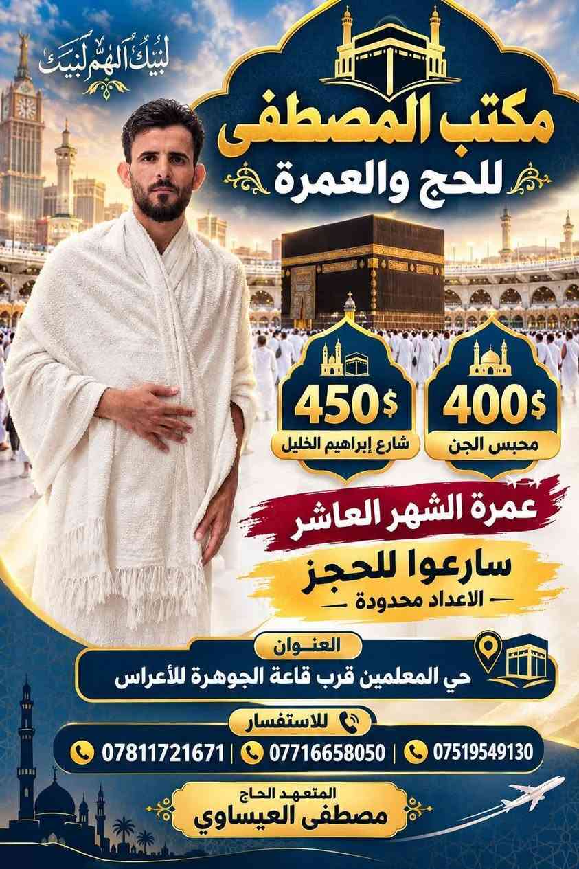 #مكتب_المصطفى
للحج والعمرة
سارعوا للحجز 
عمرة الشهر العاشر
الاعداد محدودة
العنوان
حي المعلمين قرب قاعة الجوهره
المتعهد الحاج
مصطفى العيساوي

نص مكتوب في الصور:
- مكتب المصطفى للحج والعمرة سارعوا للحجز عمرة الشهر العاشر برا الاعداد محدودة العنوان حي المعلمين قرب قاعة الجوهرة للأعراس للاستفسار *********** *********** ***********
- لبيك اللهم لبيك مكتب المصطفى للحج والعمرة 450$ شارع إبراهيم الخليل 400$ محبس الجن عمرة الشهر العاشر سارعوا للحجز الاعداد محدودة العنوان حي المعلمين قرب قاعة الجوهرة للأعراس للاستفسار *********** *********** *********** المتعهد الحاج مصطفى العيساوي