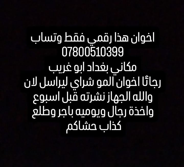 لا توجد تفاصيل

نص مكتوب في الصور:
- اخوان هذا رقمي فقط وتساب *********** مكاني بغداد ابو غريب رجائا اخوان المو شراي ليراسل لان والله الجهاز نشرته قبل اسبوع واخذة رجال ويوميه باجر وطلع كذاب حشاكم
