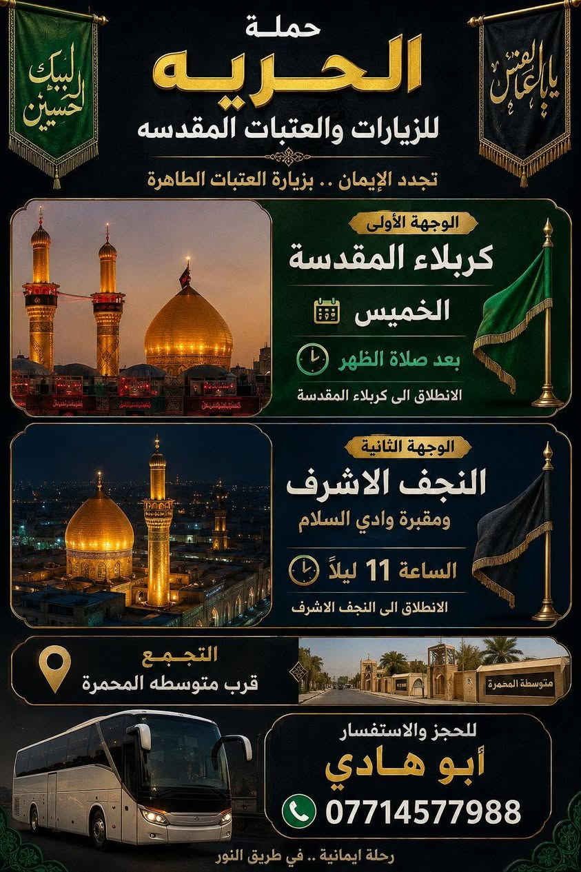 بسم الله الرحمن الرحيم 
تعلن حمله الحريه للزيارت والعتبات المقدسه 
يوم الخميس بعد صلاة الضهر الى كربلاء المقدسه 
والساعه 11 اليلا الى النجف الاشرف ومقبرة وادي السلام 
 التجمع قرب متوسطه المحمرة 
للحجز ابو هادي ***********
