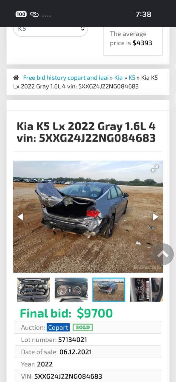 k5 امريكي ١٦٠٠ تيربو 
موديل 2022
حادث خلفي 
السعر ١٤٥
للبيع او مراوس
***********

نص مكتوب في الصور:
- 100 7:38 K5 The average price is $4393 Free bid history copart and iaai » Kia » K5 » Kia K5 Lx 2022 Gray 1.6L 4 vin: 5XXG24J22NG084683 Kia K5 Lx 2022 Gray 1.6L 4 vin: 5XXG24J22NG084683 Final bid: $9700 Auction: Copart SOLD Lot number: 57134021 Date of sale: 06.12.2021 Year: 2022 VIN: 5XXG24J22NG084683
- 100 7:38 The average price is $4393 Free bid history copart and iaai » Kia » K5 » Kia K5 Lx 2022 Gray 1.6L 4 vin: 5XXG24J22NG084683 Kia K5 Lx 2022 Gray 1.6L 4 vin: 5XXG24J22NG084683 Final bid: $9700 Auction: Copart SOLD Lot number: 57134021 Date of sale: 06.12.2021 Year: 2022 VIN: 5XXG24J22NG084683