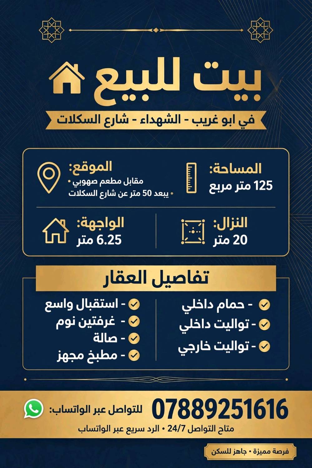 بيت للبيع مساحة 125 متر مربع  واجه البيت 6 وربع والنزال 20يحتوي البيت على استقبال وغرفتين نوم وصالة ومطبخ ويحتوي على تواليت خارجي. وحمام  داخلي وتواليت داخلي. للتواصل واتساب  ***********.الموقع ابو غريب الشهداء شارع السكلات مقابل مطعم صهوبي يبعد عن شارع السكلات 50 متر
ممكن تذكرون شكد السعر المطلوب بشكل نهائي؟ وهل بيه مجال للمساومة لو لا؟: 
85000000
شنو وضع الطابو/السند مال البيت: طابو صرف لو شنو، وهل عليه أي ملاحظات قانونية أو معاملات؟: 
طابو صرف
البيت بيه خدمات جاهزة؟ يعني ماي وكهرباء شغالات، وشنو نوع التأسيس/التشطيبات الداخلية تقريباً؟: 
جاهز 
إذا يهم المشتري، شكد عدد الطوابق وهل البيت أرضي لو بيه طبقة ثانية/قابل للتوسعة؟: 
طابق واحد