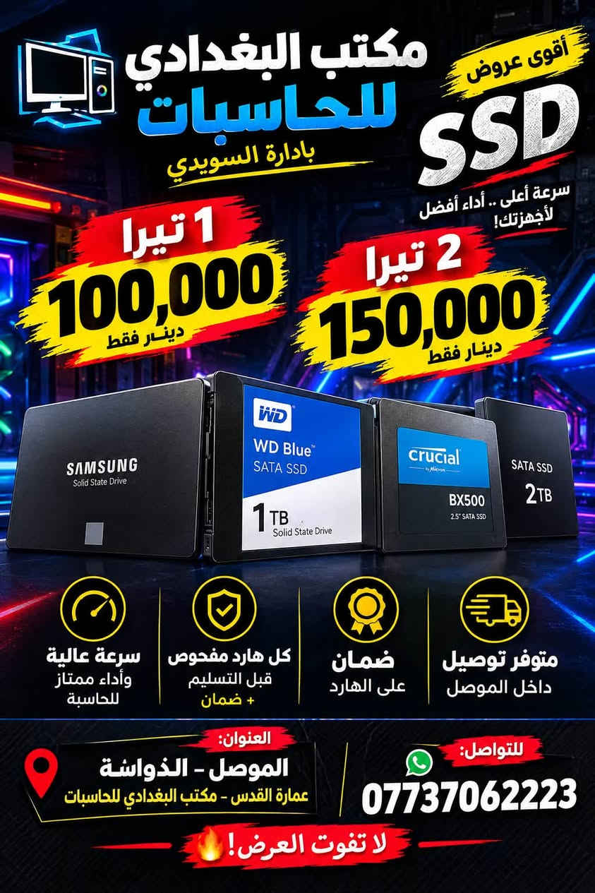 🔥 SSD بأسعار ما تتكرر 🔥
💾 SSD 1 تيرا — بس 100,000 دينار
💾 SSD 2 تيرا — بس 150,000 دينار

✅ الهاردات مفحوصة ومضمونة
✅ سرعة وأداء ممتاز
✅ ضمان على الهارد
🚚 متوفر توصيل

📍 العنوان: الموصل – الدواسة – عمارة القدس – مكتب البغدادي للحاسبات
📞 ***********

نص مكتوب في الصور:
- مكتب البغدادي للحاسبات بادارة السويدي أقوى عروض SSD سرعة أعلى .. أداء أفضل لأجهزتك! 1 تيرا 100,000 دينار فقط 2 تيرا 150,000 دينار فقط سرعة عالية وأداء ممتاز للحاسبة كل هارد مفحوص قبل التسليم + ضمان ضمان على الهارد متوفر توصيل داخل الموصل العنوان: الموصل - الذواشة عمارة القدس - مكتب البغدادي للحاسبات للتواصل: *********** لا تفوت العرض!