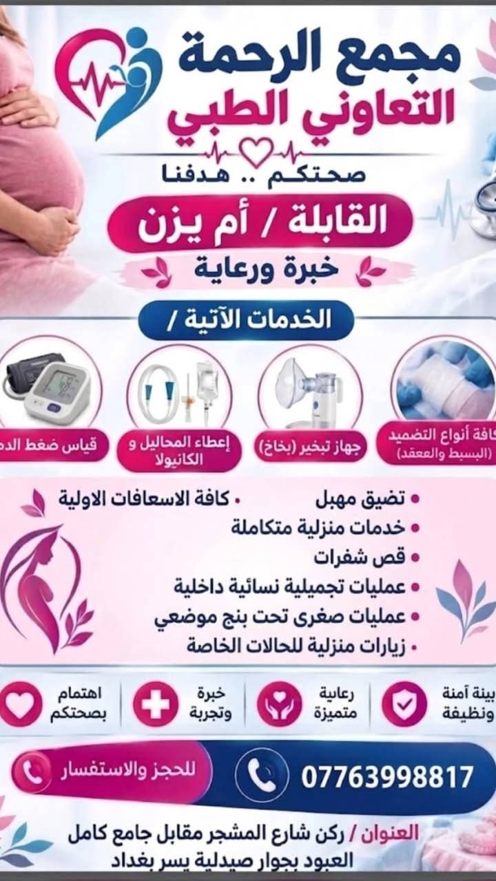 مجمع الرحمة التعاوني الطبي
العنوان /البوعيثه ركن شارع المشجر مجاور صيدليه يسر بغداد
يتواجد اختصاص/ باطنيه أطفال حساسيه جلديه كلى ومسالك بوليه نسائيه.
الكشفيه 5 الأف
السونار 5 الأف
كشفيه +سونار 8 الاف 
رقم الحجز والاستفسار /***********

نص مكتوب في الصور:
- مجمع الرحمة التعاوني الطبي صحتكم هدفنا.. مركز متكامل لرعايتكم الصحية: أخصائي كلى ومسالك بولية أخصائي حساسية جلدية أخصائية نسائية وتوليد أخصائي أطفال أخصائي باطنيه تحاليل طبية متقدمة مختبر حديث بأعلى التقنيات تشخيص دقيق وسريع رقم الحجز والاستفسار: 0774687466 ركن شارع المشجر ومقابل جامع كامل العبدود مجاورة صيدلية يسر بغداد سعر السونار 5 ألف سعر الكشفية 5 ألف يفتح المجمع من الساعة 4 عصراً إلى 9 مساءً
- إلى أهالي البوعيثه الكرام سيكون دوام الدكتورة سهى جارالله اخصائيه النسائيه والتوليد والعقم في مجمع الرحمه الطبي صباحا يوم الاحد والخميس الساعه ٩ صباحا - ١٢ ظهرا للحجز / *********** العنوان / ركن شارع المشجر ومقابل جامع كامل العبود بجوار صيدلية يسر بغداد
- مجمع الرحمة التعاوني الطبي صحتكم .. هدفنا القابلة / أم يزن خبرة ورعاية الخدمات الآتية / قياس ضغط الدم إعطاء المحاليل و الكانيولا جهاز تبخير (بخاخ) كافة أنواع التضميد (البسيط والمعقد) . تضييق مهبل . كافة الاسعافات الاولية . خدمات منزلية متكاملة . قص شفرات . عمليات تجميلية نسائية داخلية . عمليات صغرى تحت بنج موضعي . زيارات منزلية للحالات الخاصة بيئة آمنة ونظيفة رعاية متميزة خبرة وتجربة اهتمام بصحتكم للحجز والاستفسار *********** العنوان / ركن شارع المشجر مقابل جامع كامل العبود بجوار صيدلية يسر بغداد