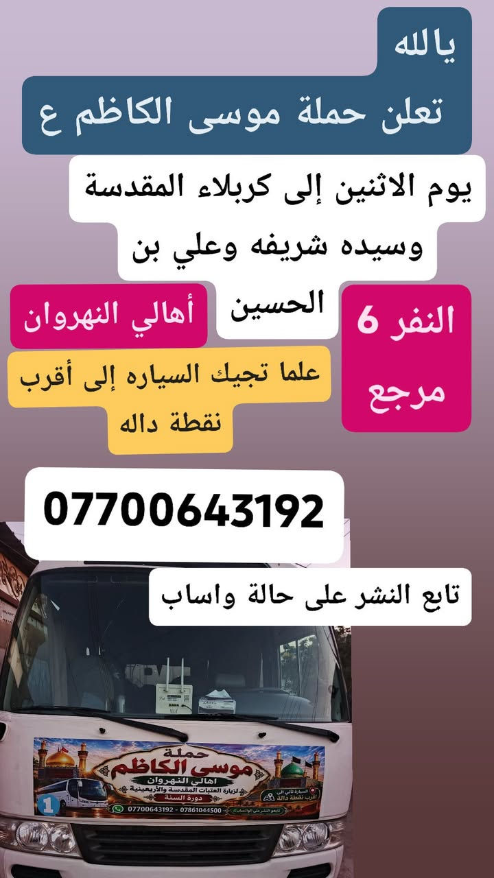 تابع النشر على حالة واساب ***********

نص مكتوب في الصور:
- يا الله تعلن حملة موسى الكاظم ع يوم الاثنين إلى كربلاء المقدسة وسيده شريفه وعلي بن الحسين أهالي النهروان النفر 6 مرجع علما تجيك السياره إلى أقرب نقطة داله *********** تابع النشر على حالة واساب