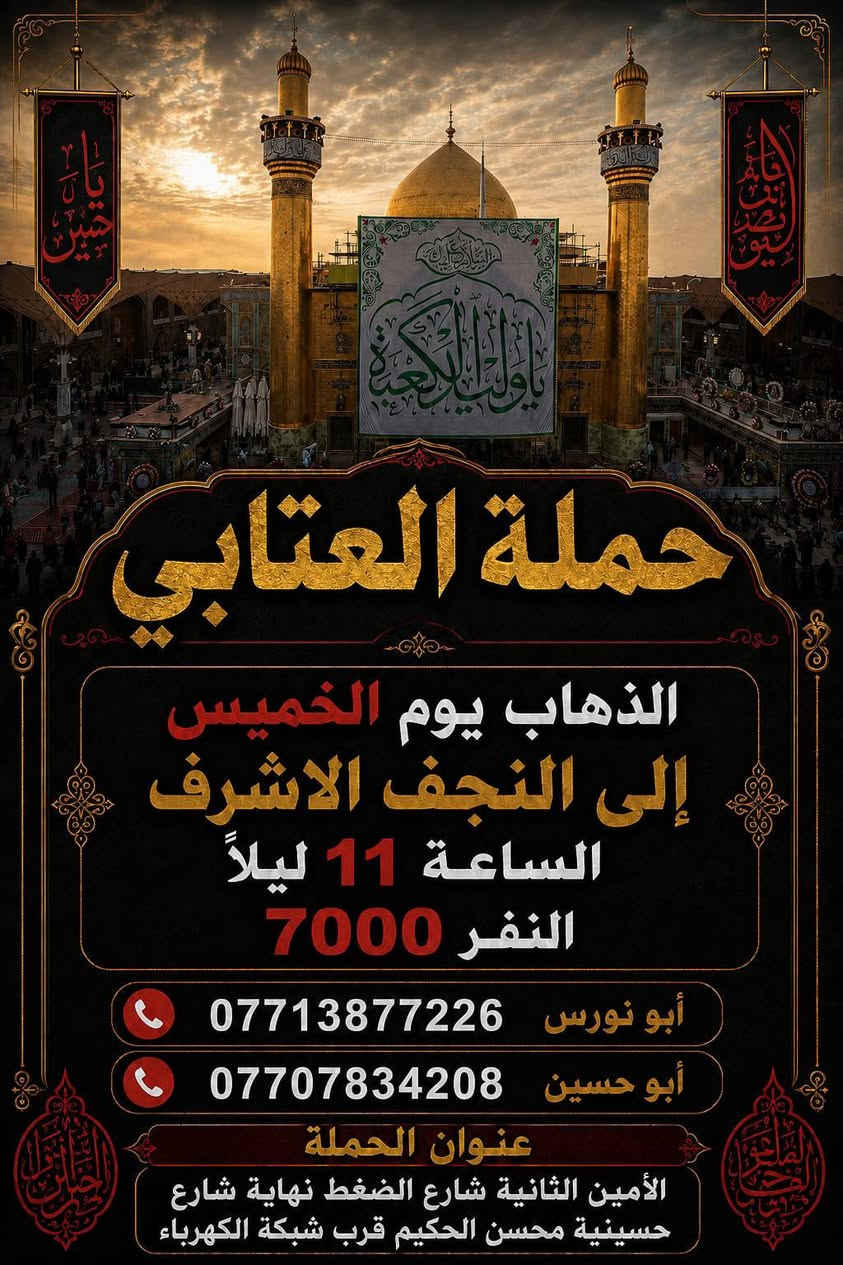 لا توجد تفاصيل

نص مكتوب في الصور:
- حملة العتابي
- الذهاب إلى
- كربلاء المقدسة
- يوم الخميس
- الساعة 8 ليلاً
- النفر
- 5,000
- للإتصال
- أبو نورس ***********
- أبو حسين ***********
- للاستفسار
- @1.attabi
- عنوان الحملة
- الأمين الثانية
- نهاية شارع الضغط
- مقابل دكتورة فريدة
- الذهاب يوم الخميس
- إلى النجف الاشرف
- الساعة 11 ليلاً
- النفر 7000
- الأمين الثانية شارع الضغط نهاية شارع
- حسينية محسن الحكيم قرب شبكة الكهرباء
- حملة العتابي الذهاب إلى كربلاء المقدسة النفر 5,000 بعد صلاة الظهر يوم الخميس للاتصال أبو حسين *********** أبو نورس *********** للاستفسار @1.attabi عنوان الحملة الأمين الثانيه نهاية شارع الضغط مقابل دكتورة فريدة