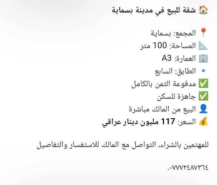 لا توجد تفاصيل

نص مكتوب في الصور:
- شقة للبيع في بسماية طابق أرضي - A9 المساحة: 100 متر السعر: 127 مليون مدفوعة الثمن بالكامل للتواصل والاستفسار: ***********
- شقة للبيع في مدينة بسماية المجمع: بسماية المساحة: 100 متر العمارة: A3 الطابق: السابع مدفوعة الثمن بالكامل جاهزة للسكن البيع من المالك مباشرة السعر: 117 مليون دينار عراقي للمهتمين بالشراء، التواصل مع المالك للاستفسار والتفاصيل ***********