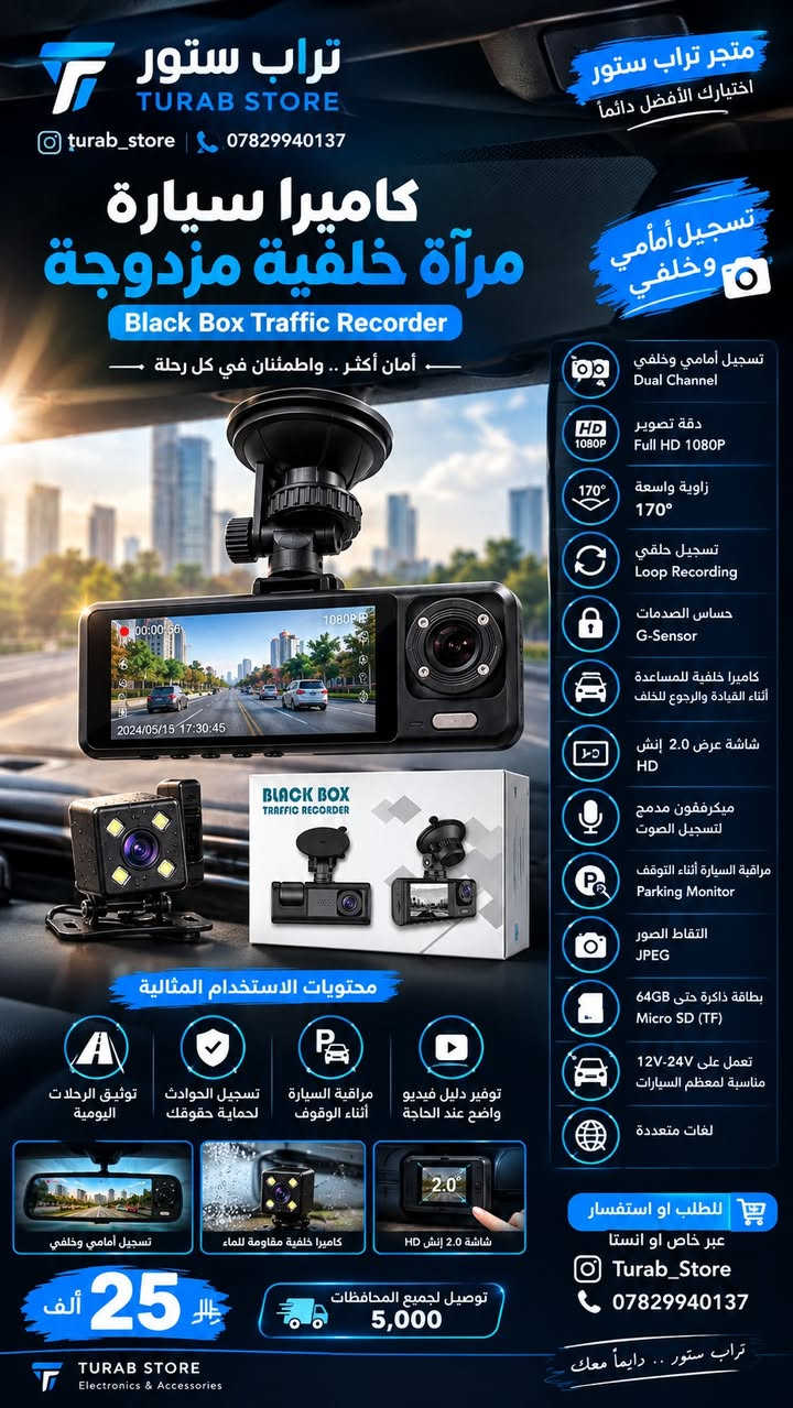 كاميرا سيارة مرآة خلفية مزدوجة (Black Box Traffic Recorder)

المميزات:
. تسجيل أمامي وخلفي (Dual Channel).
. دقة تصوير تصل إلى Full HD 1080P.
. عدسة واسعة بزاوية 170° لتغطية أكبر مساحة من الطريق.
. تسجيل حلقي (Loop Recording) يحذف أقدم المقاطع تلقائيًا عند امتلاء الذاكرة.
. حساس صدمات G-Sensor لحفظ المقاطع المهمة تلقائيًا عند وقوع حادث.
. دعم كاميرا خلفية للمساعدة أثناء القيادة والرجوع للخلف.
. شاشة عرض 2.0 إنش HD لمتابعة التسجيلات بسهولة.
. ميكروفون مدمج لتسجيل الصوت.
وضع مراقبة السيارة أثناء التوقف .(Parking Monitor).
. التقاط الصور بصيغة JPEG.
. تدعم بطاقة ذاكرة Micro SD (TF) حتى 64GB.
. تعمل على كهرباء السيارة 12V-24V، مناسبة لمعظم السيارات.
. تدعم لغات متعددة.
محتويات الاستخدام المثالية:
توثيق الرحلات اليومية.
تسجيل الحوادث لحماية حقوقك.
مراقبة السيارة أثناء الوقوف.
توفير دليل فيديو واضح عند الحاجة
السعر /25الف 
للطلب او استفسار عبر خاص او انستا Turab_Store او رقم ‎***********
توجد خدمة توصيل لجميع المحافظات 5,000

نص مكتوب في الصور:
- تراب ستور TURAB STORE turab_store *********** كاميرا سيارة مرآة خلفية مزدوجة Black Box Traffic Recorder أمان أكثر .. واطمئنان في كل رحلة ــــ متجر تراب ستور اختيارك الأفضل دائماً تسجيل أمامي وخلفي تسجيل أمامي وخلفي Dual Channel دقة تصوير Full HD 1080P 170° زاوية واسعة Loop Recording تسجيل حلقي G-Sensor حساس الصدمات كاميرا خلفية للمساعدة أثناء القيادة والرجوع للخلف HD شاشة عرض 2.0 إنش ميكرفون مدمج لتسجيل الصوت Parking Monitor مراقبة السيارة أثناء التوقف JPEG التقاط الصور بطاقة ذاكرة حتى 64GB Micro SD (TF) تعمل على 12V-24V مناسبة لمعظم السيارات لغات متعددة contents محتويات الاستخدام المثالية توثيق الرحلات اليومية تسجيل الحوادث لحماية حقوقك مراقبة السيارة أثناء الوقوف توفير دليل فيديو واضح عند الحاجة تسجيل أمامي وخلفي كاميرا خلفية مقاومة للماء شاشة 2.0 إنش HD 25 ألف دج توصيل لجميع المحافظات 5,000 للطلب او استفسار عبر خاص او انستا Turab_Store *********** تراب ستور .. دائماً معك TURAB STORE Electronics & Accessories