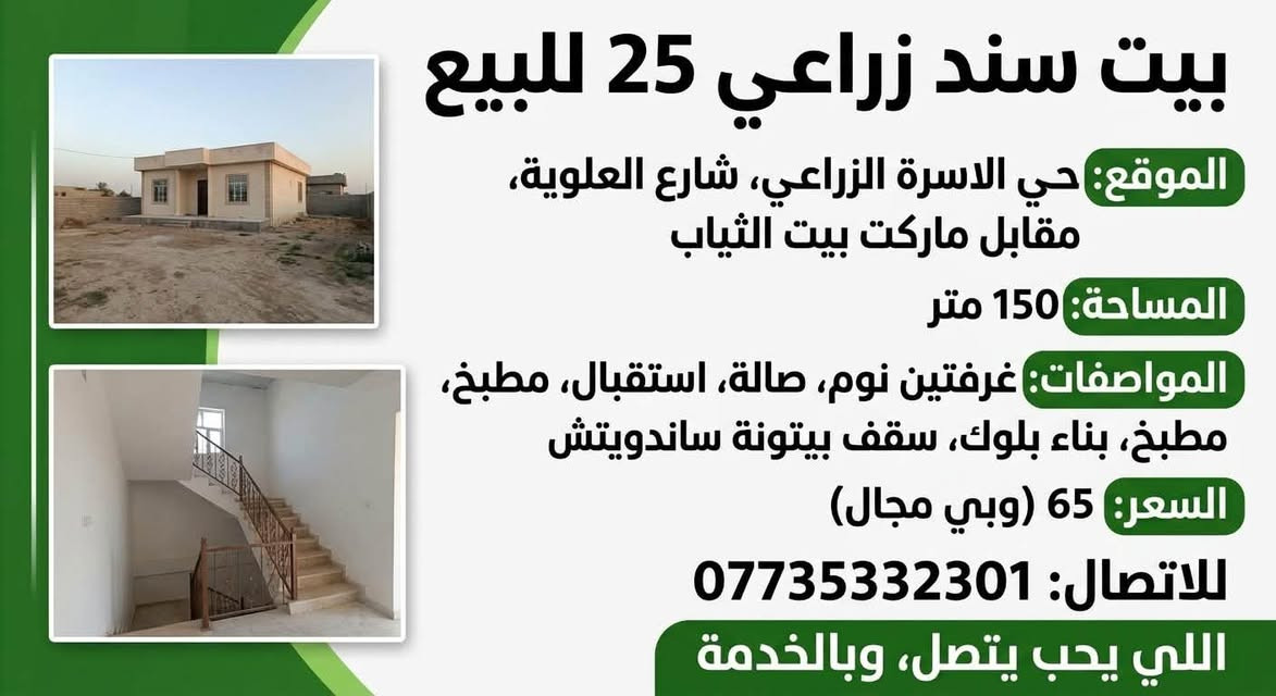 اعلان بيت سند زراعي 25 للبيع حي الاسره الزراعي شارع العلويه اللي مقابل ماركت بيت سياب  مساحه 150 متر بناء بلوك وسقف البيتونه ساندويتش يحتوي على غرفتين نوم وصاله واستقبال ومطبخ اللي يرغب بالشراء يتصل على الارقام التاليه *********** السعر 65 وبي مجال اللي يحب يتصل وبالخدمه
