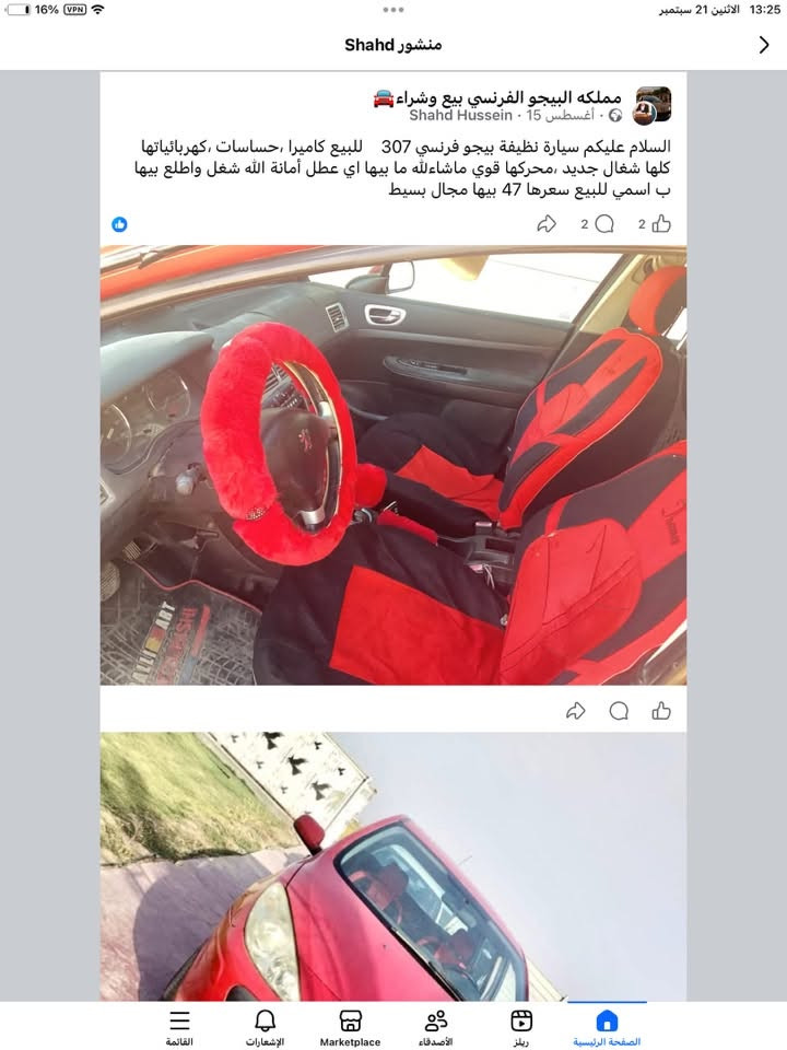 السلام عليكم للبيع سيارة نظيفة بيجو فرنسي 307    للبيع كاميرا ،حساسات ،كهربائياتها كلها شغال جديد ،محركها قوي ماشاءلله ما بيها اي عطل أمانة الله شغل واطلع بيها 
نقصها فقط بالغاز التبريد فقط  سعرها 42 بيها مجال  اتصل ع هالرقم ***********

نص مكتوب في الصور:
- منشور Shahd
- 16% VPN 13:25 الاثنين 21 سبتمبر منشور Shahd القائمة 5 الإشعارات Marketplace الأصدقاء ريلز الصفحة الرئيسية
- 16% VPN 13:25 الاثنين 21 سبتمبر منشور Shahd bloody mary... القائمة الإشعارات Marketplace الأصدقاء ريلز الصفحة الرئيسية
- مملكه البيجو الفرنسي بيع وشراء
- . 15 أغسطس · Shahd Hussein ·
- السلام عليكم سيارة نظيفة بيجو فرنسي 307 للبيع كاميرا ،حساسات ،كهربائياتها كلها شغال جديد ،محركها قوي ماشاءالله ما بيها اي عطل أمانة الله شغل واطلع بيها
- ب اسمي للبيع سعرها 47 بيها مجال بسيط
- 2 2