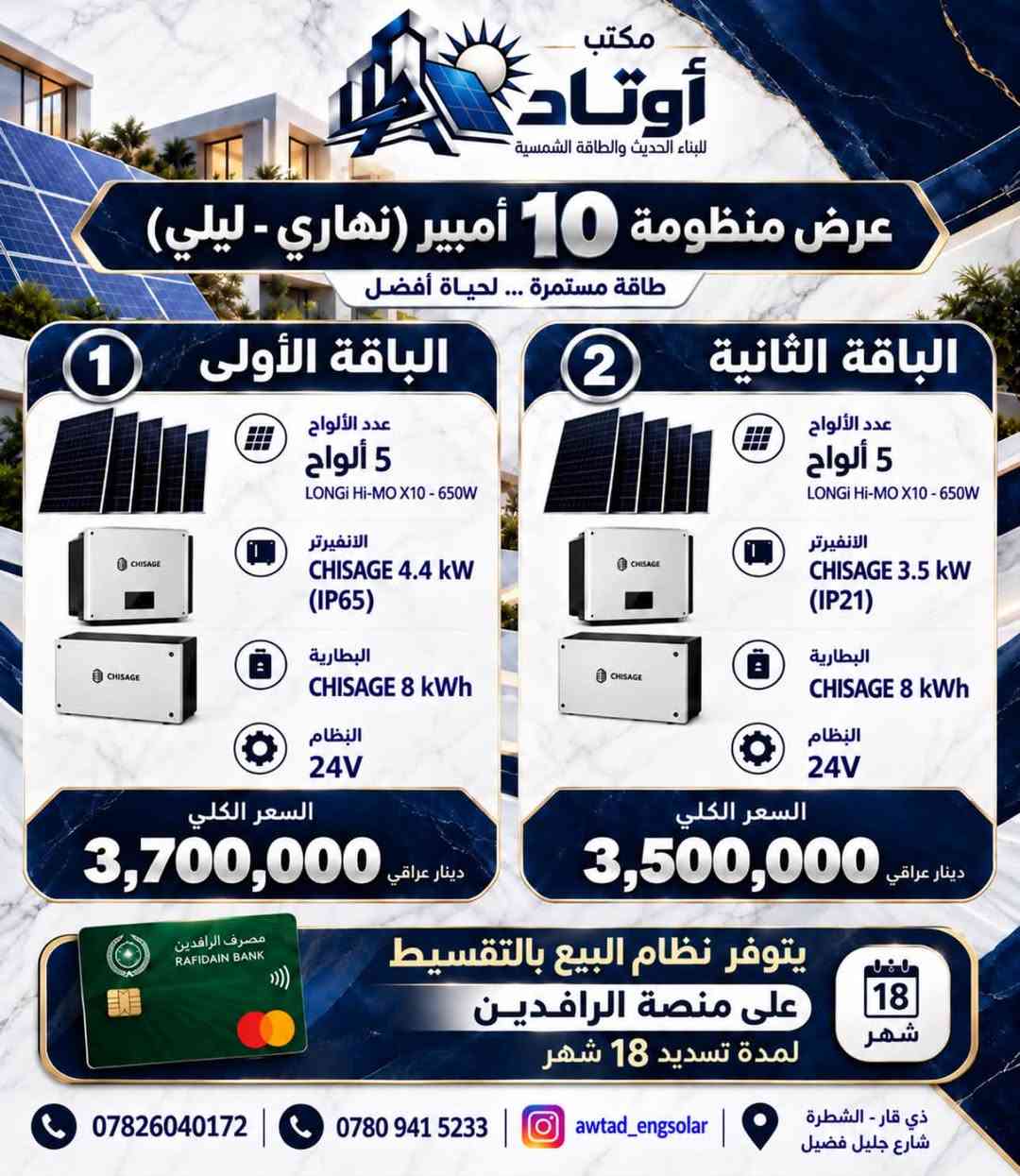 ☀️ عروض منظومات الطاقة الشمسية من أوتاد

أوتاد للبناء الحديث والطاقة الشمسية
نقدّم لكم حلولاً متكاملة للطاقة الشمسية، مصممة وفق احتياج كل منزل وحجم الأحمال الكهربائية، مع اعتماد مكونات مختارة وتنسيق هندسي يضمن كفاءة التشغيل واستثماراً أفضل للطاقة.

⚡ منظومات مصممة لتمنحك:
• استقراراً أفضل للطاقة الكهربائية
• تقليلاً من الاعتماد على المولدات
• استثماراً طويل الأمد بالطاقة الشمسية
• تشغيل الأحمال المنزلية بكفاءة واستقرار
• حلولاً متعددة تناسب احتياجات واستهلاك مختلف

🔋 عروضنا تتضمن خيارات متعددة من المنظومات والإنفرترات والبطاريات والألواح الشمسية، لتختار المنظومة المناسبة من حيث القدرة، سعة التخزين، وطبيعة الأحمال.

🏗️ في أوتاد لا نبيع منظومة فقط؛
بل ندرس احتياجك ونختار المكونات وننسّق النظام وفق متطلبات الموقع والاستخدام.

هندسة مدروسة • مكونات مختارة • طاقة أكثر استقراراً

أوتاد | AWTAD
للبناء الحديث والطاقة الشمسية

📞 للاستفسار عن العروض وتحديد المنظومة المناسبة، تواصلوا معنا.***********
ذي قار /الشطرة/شارع جليل فضيل

نص مكتوب في الصور:
- مكتب أوتاد للبناء الحديث والطاقة الشمسية عروض منظومة 6 أمبير (نهاري - ليلي) طاقة مستمرة ... لحياة أفضل الباقة الأولى 1 عدد الألواح 3 ألواح LONGi Hi-Mo X10 650W الانفيرتر CHISAGE 4.4 kW (IP65) أو البطارية CHISAGE 8 kWh نظام التشغيل 24V السعر الكلي 3,250,000 دينار عراقي الباقة الثانية 2 عدد الألواح 3 ألواح LONGi Hi-Mo X10 650W الانفيرتر CHISAGE 3.5 kW (IP21) البطارية CHISAGE 8 kWh نظام التشغيل 24V السعر الكلي 3,050,000 دينار عراقي الباقة الثالثة 3 عدد الألواح 3 ألواح LONGi Hi-Mo X10 650W الانفيرتر CHISAGE 5 kW البطارية DYNESS 5 kWh نظام التشغيل 48V السعر الكلي 2,900,000 دينار عراقي مصرف الرافدين RAFIDAIN BANK يتوفر نظام البيع بالتقسيط على منصة الرافدين لمدة تسديد 18 شهر 18 شهر *********** *********** awtad_engsolar ذي قار - الشطرة - شارع جليل فضيل
- مكتب أوتاد للبناء الحديث والطاقة الشمسية عرض منظومة 10 أمبير (نهاري - ليلي) طاقة مستمرة ... لحياة أفضل الباقة الأولى 1 عدد الألواح 5 ألواح LONGi Hi-MO X10 - 650W الانفيرتر CHISAGE 4.4 kW (IP65) البطارية CHISAGE 8 kWh النظام 24V السعر الكلي 3,700,000 دينار عراقي الباقة الثانية 2 عدد الألواح 5 ألواح LONGi Hi-MO X10 - 650W الانفيرتر CHISAGE 3.5 kW (IP21) البطارية CHISAGE 8 kWh النظام 24V السعر الكلي 3,500,000 دينار عراقي مصرف الرافدين RAFIDAIN BANK يتوفر نظام البيع بالتقسيط على منصة الرافدين لمدة تسديد 18 شهر 18 شهر *********** *********** awtad_engsolar ذي قار - الشطرة شارع جليل فضيل
- مكتب أوتاد للبناء الحديث والطاقة الشمسية عروض منظومة 16 أمبير (نهاري - ليلي) طاقة مستمرة ... لحياة أفضل الباقة الأولى 1 عدد الألواح 8 ألواح LONGi Hi-MO X10 650W الأنفيرتر CHISAGE 5 kW أو Deye 6.6 kW البطارية DYNESS 16 kWh نظام التشغيل 48V السعر الكلي 5,500,000 دينار عراقي الباقة الثانية 2 عدد الألواح 8 ألواح LONGi Hi-MO X10 650W الأنفيرتر CHISAGE 5 kW أو Deye 6.6 kW البطارية AUXSOL 10 kWh نظام التشغيل 48V السعر الكلي 4,950,000 دينار عراقي طاقة نظيفة وصديقة للبيئة تقليل أجور الكهرباء استقرار في التيار الكهربائي حل اقتصادي طويل الأمد مناسب للمنازل والمشاريع مصرف الرافدين RAFIDAIN BANK يتوفر نظام البيع بالتقسيط على منصة الرافدين لمدة تسديد 18 شهر 18 شهر *********** *********** awtad_engsolar ذي قار - الشطرة - شارع جليل فضيل
- مكتب أوتاد للبناء الحديث والطاقة الشمسية عروض منظومة 20 أمبير (نهاري - ليلي) طاقة أكبر ... لراحة واستقرار أطول 1 الباقة الأولى عدد الألواح 10 ألواح LONGI Hi-MO X10 650W الانفيرتر Deye Deye 6.6 kW (IP65) أو SRNE SRNE 6.6 kW (IP65) البطارية DYNESS Dyness 16 kWh نظام التشغيل 48V السعر الكلي 5,900,000 دينار عراقي 2 الباقة الثانية عدد الألواح 10 ألواح LONGI Hi-MO X10 650W الانفيرتر Deye Deye 6.6 kW (IP65) أو SRNE SRNE 6.6 kW (IP65) البطارية SVOLT SVOLT 17.92 kWh نظام التشغيل 48V السعر الكلي 6,200,000 دينار عراقي مناسب للمنازل والمشاريع جل اقتصادي طويل الأمد استقرار في التيار الكهربائي تقليل أجور الكهرباء طاقة نظيفة وصديقة للبيئة مصرف الرافدين RAFIDAIN BANK يتوفر نظام البيع بالتقسيط على منصة الرافدين لمدة تسديد 18 شهر 18 شهر *********** *********** awtad_engsolar ذي قار - الشطرة - شارع جليل فضيل
- مكتب أوتاد للبناء الحديث والطاقة الشمسية عروض منظومة الـ 25 أمبير (نهاري - ليلي) 1 الباقة الأولى عدد الألواح 13 لوح LONGi Hi-MO X10 650W الانفيرتر GOODWE 10 kW البطارية DYNESS 16 kWh عدد 2 السعر الكلي 9,800,000 دينار عراقي 2 الباقة الثانية عدد الألواح 13 لوح LONGi Hi-MO X10 650W الانفيرتر GROWATT 10 kW البطارية DYNESS 16 kWh عدد 2 السعر الكلي 8,600,000 دينار عراقي 3 الباقة الثالثة عدد الألواح 11 لوح LONGi Hi-MO X10 650W الانفيرتر MUST 11 kW البطارية DYNESS 16 kWh عدد 2 السعر الكلي 7,800,000 دينار عراقي مصرف الرافدين RAFIDAIN BANK يتوفر نظام البيع بالتقسيط على منصة الرافدين لمدة تسديد 18 شهر 18 شهر