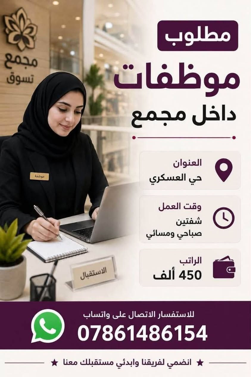 وضائف مضمونه

نص مكتوب في الصور:
- مطلوب عاملات خدمه تنظيف داخل المستشفى العنوان شارع كوفه - نجف وقت العمل بعد المقابله الراتب 350 الاستفسار الاتصال عل ارقام واتساب *********** بيئة عمل نظيفة وآمنة انضمي لفريق العمل وساهمي في نظافة وراحة المرضى
- مطلوب خلفات كاونترات العنوان سلأم غري وقت العمل 8 ص الى 5 م الراتب 30 الاستفسار الاتصال عل ارقام واتساب ***********
- مطلوب عامل تسكا داخل مطعم العنوان حي الامير وقت العمل بعد المقابله الراتب 600 + يوجد مبيت للاستفسار الاتصال على *********** يوجد مبيت
- مطلوب - عامل صاج - داخل مطعم - العنوان حي الامير وقت العمل بعد المقابله الراتب 600 + يوجد مبيت للاستفسار الاتصال على *********** يوجد مبيت
- مطلوب موظفات داخل مجمع العنوان حي العسكري وقت العمل شفتين صباحي ومسائي الراتب 450 ألف للاستفسار الاتصال على واتساب *********** انضمي لفريقنا وابدئي مستقبلك معنا
