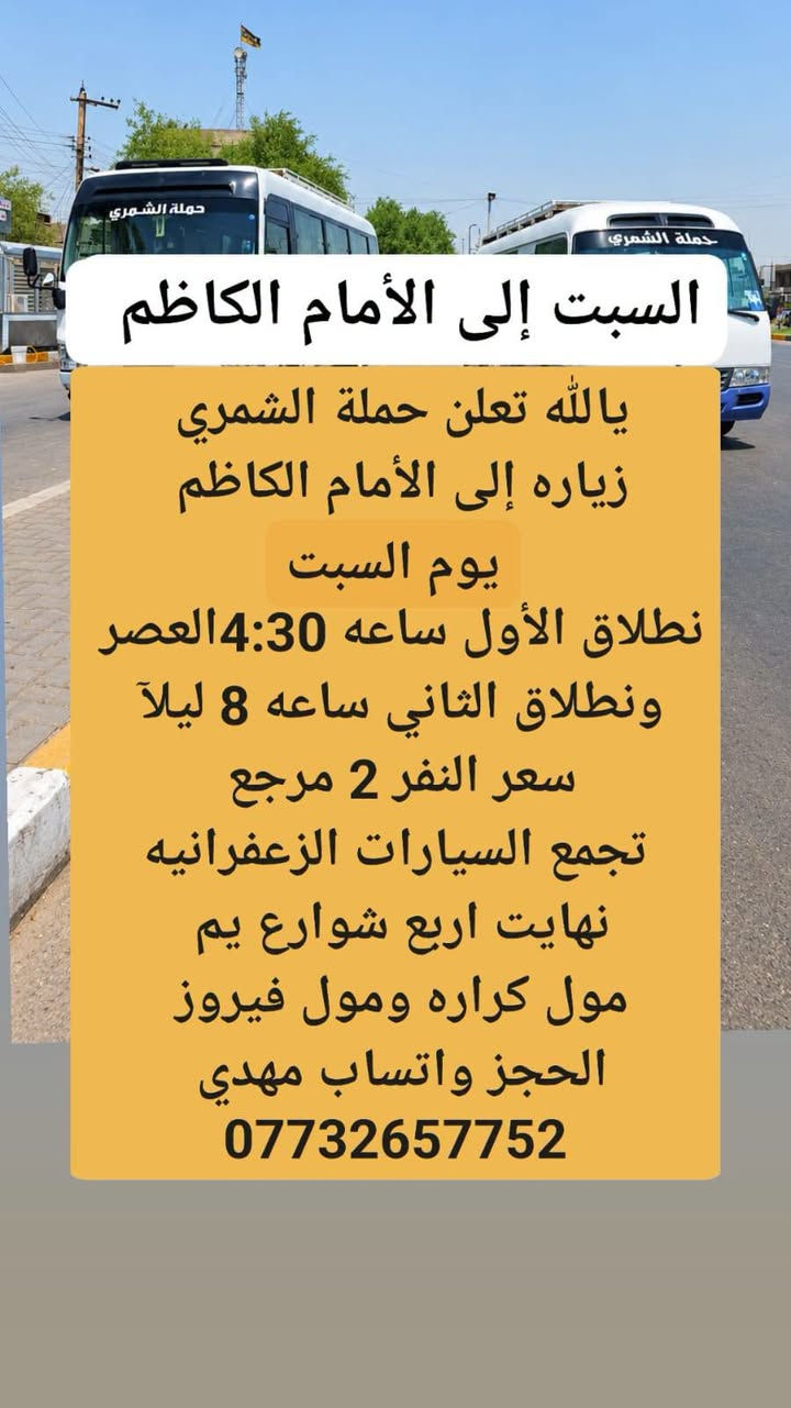 لا توجد تفاصيل

نص مكتوب في الصور:
- يوم السبت زياره الى كربلاء يالله تعلن حملة الشمري زياره إلى كربلاء يوم السبت نطلاق الاول ساعه 4:30 العصر ونطلاق الثاني ساعه 9 ليلاً سعر النفر 3 ونص مرجع تجمع السيارات الزعفرانيه نهايت اربع شوارع يم مول كراره ومول فيروز الحجز واتساب مهدي ***********
- السبت إلى الأمام الكاظم
- يا الله تعلن حملة الشمري
- زياره إلى الأمام الكاظم
- يوم السبت
- نطلاق الأول ساعه 4:30 العصر
- ونطلاق الثاني ساعه 8 ليلاً
- سعر النفر 2 مرجع
- تجمع السيارات الزعفرانيه
- نهايت اربع شوارع يم
- مول كراره ومول فيروز
- الحجز واتساب مهدي
- ***********