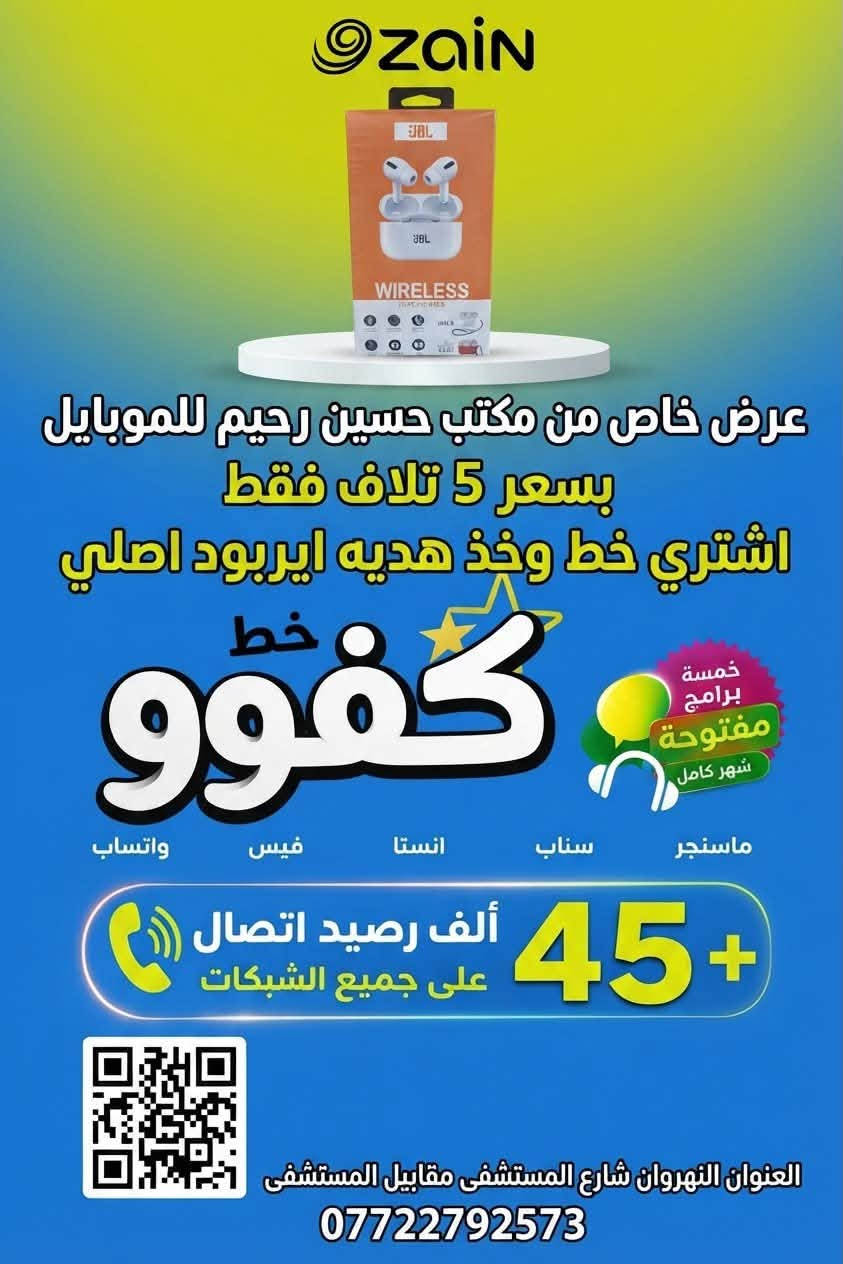 عرض خاص على الخطوط الكفو!
خط مع هديه  شاحنه   او اي اربود

انطيك خط كفو بي رصيد 45 دولار يخابر على كل الشبكات، وانترنت بلا حدود لمدة شهر كامل مع 5 برامج (فيسبوك، واتساب، انستا، السناب).

كل هذا بـ 5000 دينار فقط!

عرض الفتره محدوده

​مكتب حسين رحيم للموبايل - شارع المستشفى مقابيل المستشفى 
ث
***********

نص مكتوب في الصور:
- ZAIN عرض خاص من مكتب حسين رحيم للموبايل بسعر 5 تلاف فقط اشتري خط وخذ هديه شاحنه سامسونك اصليه خط خط خط 999 خمسة برامج مفتوحة 1 YEAR تأمين شامل ماسنجر سناب انستا فيس واتساب 45 ألف رصيد اتصال على جميع الشبكات العنوان النهروان شارع المستشفى مقابيل المستشفى ***********
- zain عرض خاص من مكتب حسين رحيم للموبايل بسعر 5 تلاف فقط اشتري خط وخذ هديه ايربود اصلي خط كفوو خمسة برامج مفتوحة شهر كامل ماسنجر سناب انستا فيس واتساب 45 ألف رصيد اتصال على جميع الشبكات العنوان النهروان شارع المستشفى مقابيل المستشفى ***********
- Zain عرض خاص من مكتب حسين رحيم للموبايل بسعر 5 تلاف فقط اشتري خط وخذ هديه ايربود اصلي خط كفوو خمسة برامج مفتوحة شهر كامل واتساب فيس انستا سناب ماسنجر + 45 ألف رصيد اتصال على جميع الشبكات العنوان النهروان شارع المستشفى مقابيل المستشفى ***********