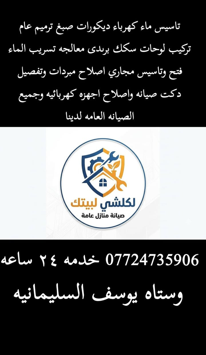 ***********

نص مكتوب في الصور:
- تاسيس ماء كهرباء ديكورات صبغ ترميم عام تركيب لوحات سكك بريدى معالجه تسريب الماء فتح وتاسيس مجاري اصلاح مبردات وتفصيل دكت صيانه واصلاح اجهزه كهربائيه وجميع الصيانه العامه لدينا لكلشي لبيتك صيانة منازل عامة *********** خدمه ٢٤ ساعه وستاه يوسف السليمانيه