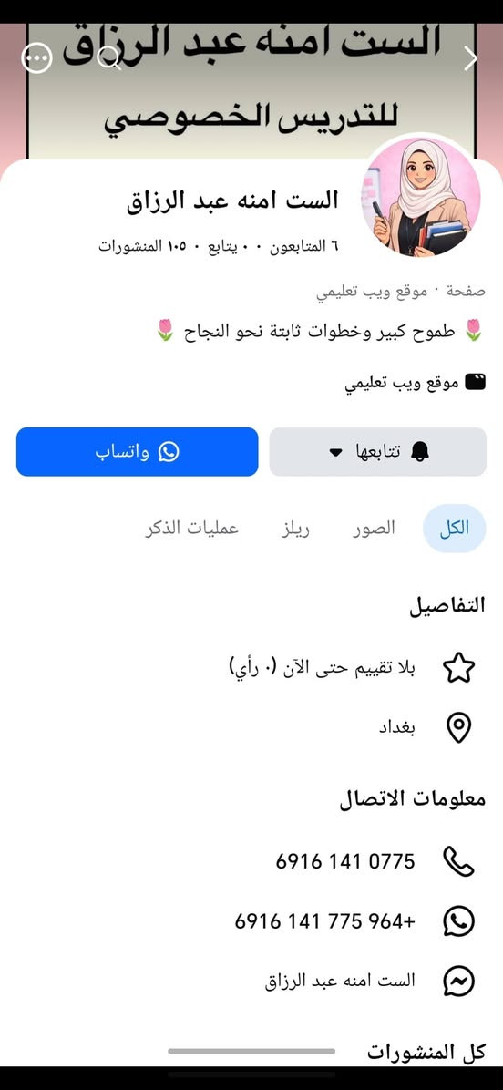السلام علیکم مدرسه اختصاص انكليزي وتدرس جميع المواد من اول ابتدائي الى مراحل متوسطه واعداديه بغداد البلديات اليو ان شارع ٣٠ للاستفسار الست امنه عبد الرزاق  صف مكيف واسعار مناسبه ومتابعه دقيقه مع الاهل

نص مكتوب في الصور:
- الست امنه عبد الرزاق للتدريس الخصوصي *********** من الصف الاول الابتدائي الى الصف الخامس اعدادي والسادس الادبي
- الست امنه عبد الرزاق للتدريس الخصوصي الست امنه عبد الرزاق ٦ المتابعون ٠٠ يتابع ٠ ١٠٥ المنشورات صفحة موقع ويب تعليمي طموح كبير وخطوات ثابتة نحو النجاح موقع ويب تعليمي واتساب تتابعها الكل الصور ريلز عمليات الذكر التفاصيل بلا تقييم حتى الآن (٠ رأي) بغداد معلومات الاتصال 6916 141 *********** 775 964+ الست امنه عبد الرزاق كل المنشورات