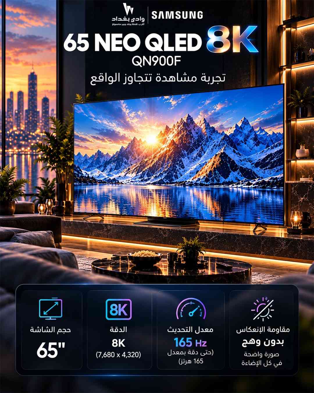 Samsung Neo QLED 8K QN900F – 65 بوصة  الصورة مو بس أوضح… الصورة تعيشها استمتع بتفاصيل مذهلة مع دقة 8K (7,680 × 4,320)، ومعدل تحديث يصل إلى 165Hz لسلاسة عالية، مع شاشة مقاومة للانعكاس وبدون وهج لتجربة مشاهدة أكثر وضوحًا.  حجم 65 بوصة  دقة 8K فائقة التفاصيل  معدل تحديث يصل إلى 165Hz  شاشة بدون وهج  تجربة سينمائية في بيتك Samsung QN900F — خلي كل تفصيلة تحچي عن نفسها.

نص مكتوب في الصور:
- وادي بغداد
- أقرب نقطة بيتك وبيع سامسونج
- SAMSUNG
- 65 NEO QLED
- 8K
- QN900F
- أقرب نقطة بيتك وبين سامسونج
- أداء فائق السرعة
- حتى 165 هرتز
- وادي بغداد أقرب نقطة بينك وبين سامسونج SAMSUNG بدون وهج صورة واضحة في كل الإضاءة شاشة عادية Neo QLED 8K
- وادي بغداد أقرب نقطة بيتك ويوفر سامسونج SAMSUNG 65 NEO QLED 8K QN900F تجربة مشاهدة تتجاوز الواقع حجم الشاشة 65" الدقة 8K (7,680 x 4,320) معدل التحديث 165 Hz (حتى دقة بمعدل 165 هرتز) مقاومة الإنعكاس بدون وهج صورة واضحة في كل الإضاءة