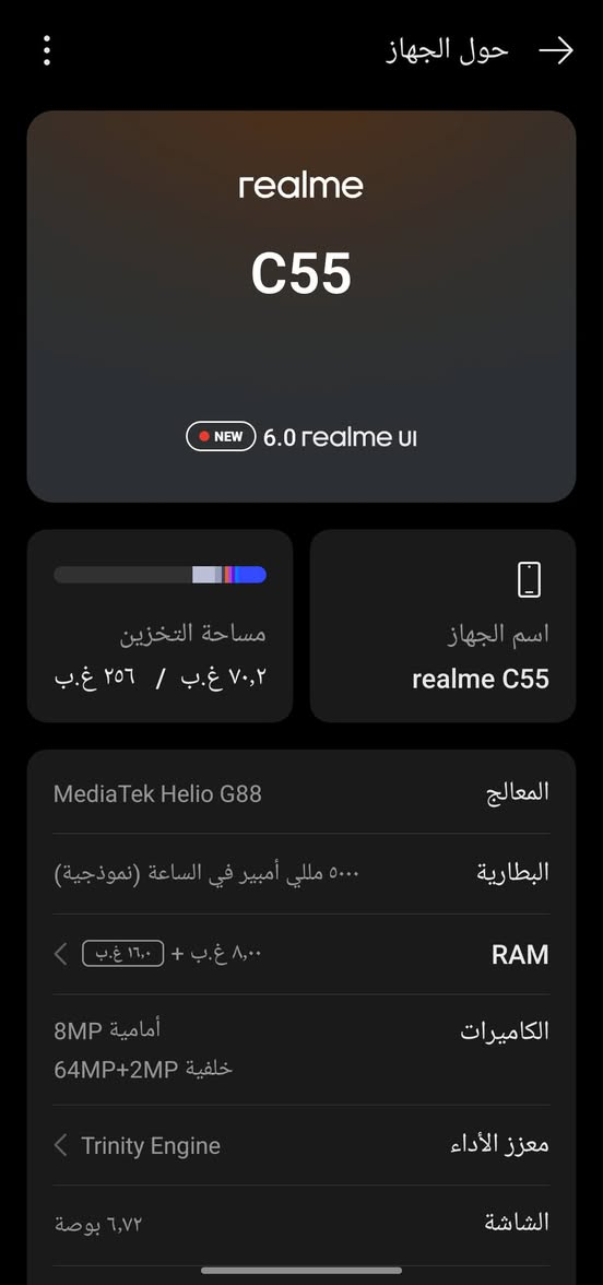 سلام عليكم 

جهاز ريلمي c55
جهاز ذاكرة 256 
بطاريه 5000
رام 16
جهاز  وحش بلالعاب 
وستخدامه جدا حلو 
السعر 120 وبي مجال 
***********

نص مكتوب في الصور:
- حول الجهاز
- realme
- C55
- NEW 6.0 realme UI
- مساحة التخزين
- ٧٠,٢ غ.ب / ٢٥٦ غ.ب
- اسم الجهاز
- realme C55
- المعالج
- MediaTek Helio G88
- البطارية
- ٥٠٠٠ مللي أمبير في الساعة (نموذجية)
- RAM
- ٨,٠٠ غ.ب + ١٦,٠ غ.ب
- الكاميرات
- أمامية 8MP
- خلفية 64MP+2MP
- معزز الأداء
- Trinity Engine
- الشاشة
- ٦,٧٢ بوصة