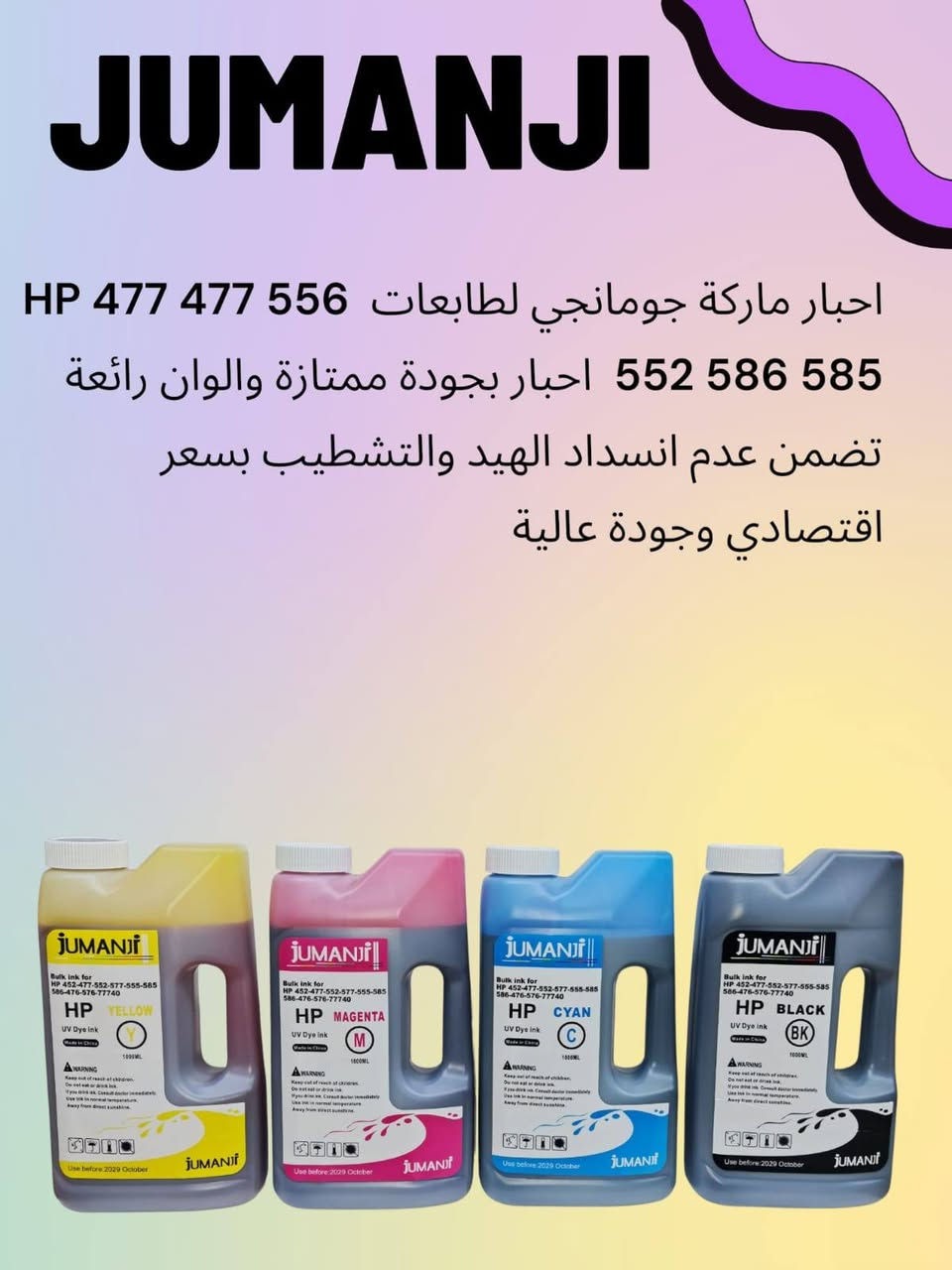 افضل المناشئ العالمية للاحبار /ضمان وأمان 
صورة طبق الأصل بدون تشريط

Epson c4000
Epson c21000
Hp 477/577/556/552
جملة ومفرد
لمزيد من الاستفسار صباحا 
من الساعة ٩ وحتى الرابعه عصرا
***********
***********

نص مكتوب في الصور:
- JUMANJI
- اخبار طابعه Epson c4000 . 21000 . 20590 .
- 20600 . 20750 . 17590 ماركة جومانجي اخبار
- جودة عالية بدون تشريط تحافظ على راس
- الطابعة ( الهيد ) الوان ممتازة
- EPSON 21000
- ALLOLLA
- احبار طابعات ماركة Epson ماركة الولا تعمل بنظام الحبر المستمر بدون تلطخات وبدون تقطيع
- الوان جودة عالية يحافظ على رأس الطابعة
- احبار ماركة جومانجي لطابعات HP 477 477 556 552 586 585 احبار بجودة ممتازة والوان رائعة تضمن عدم انسداد الهيد والتشطيب بسعر اقتصادي وجودة عالية
- hp477
- Epson 5710.5890.5790.5390 5290.579