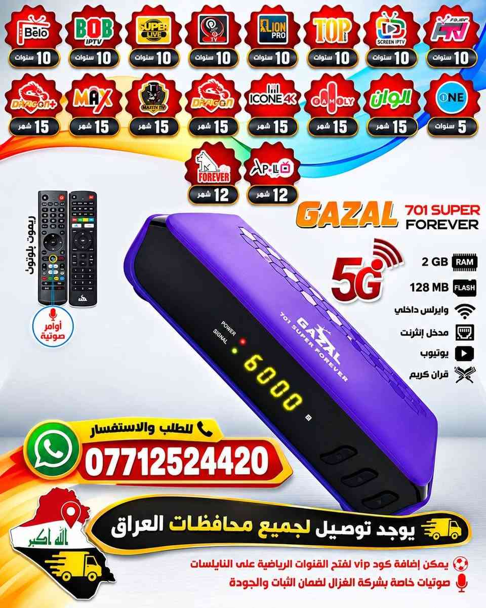 📡🔥 متوفر الآن لدى معرض النرجس للستلايت 🔥📡

💜✨ GAZAL 701 SUPER FOREVER ✨💜
🚀 جهاز متكامل • أداء قوي • مواصفات مميزة • اشتراكات متعددة

━━━━━━━━━━━━━━━━━━━━

🌟 الاشتراكات المرفقة مع الجهاز 🌟

🟢 01 — DOOM ⏳ 10 سنوات
🟢 02 — BELO ⏳ 10 سنوات
🟢 03 — TV PLUS ⏳ 10 سنوات
🟢 04 — TOP ⏳ 10 سنوات
🟢 05 — SUPER ⏳ 10 سنوات
🟢 06 — LION ⏳ 10 سنوات
🟢 07 — MAVIN ⏳ 10 سنوات
🟢 08 — BOB IPTV ⏳ 10 سنوات
🟢 09 — ONE ⏳ 5 سنوات

🔵 10 — FAMILY ⏳ 15 شهر
🔵 11 — DRAGON ⏳ 15 شهر
🔵 12 — HERO ⏳ 15 شهر
🔵 13 — MAX ⏳ 15 شهر
🔵 14 — DRAGON+ ⏳ 15 شهر

🟣 15 — APOLLO IPTV ⏳ سنة
🟣 16 — FOREVER Sharing ⏳ سنة

━━━━━━━━━━━━━━━━━━━━

🎬 الاشتراكات تشمل:
📺 قنوات متنوعة
🎞️ مكتبات أفلام ومسلسلات
👨‍👩‍👧‍👦 باقات ومحتوى للأطفال
⚽ إمكانية إضافة VIP Package لفتح القنوات الرياضية على باقة النايلسات البنفسجية 💜

━━━━━━━━━━━━━━━━━━━━

🎯🔥 التطبيقات والمزايا 🔥🎯

▶️ YouTube — مدى الحياة ♾️
📱 مشاركة شاشة الهاتف على التلفزيون — مدى الحياة ♾️
🎙️ أوامر صوتية مع الريموت
📡 Wi-Fi داخلي ودعم الاتصال اللاسلكي

━━━━━━━━━━━━━━━━━━━━

⚙️💎 مواصفات GAZAL 701 SUPER FOREVER 💎⚙️

🧠 RAM: 2GB
💾 Flash: 128MB
🚀 المعالج: GX الجديد 2026
🎙️ دعم الأوامر الصوتية
📡 Wi-Fi داخلي مع دعم شبكات 5G
🌐 منفذ Ethernet للاتصال السلكي
🎥 دعم H.265 / HEVC
📺 دقة Full HD 1080P
🛰️ دعم الأقمار الصناعية
📡 سعة تصل إلى 8000 قناة
🔌 منفذ USB
▶️ YouTube
📋 EPG دليل البرامج
⏺️ دعم PVR / التسجيل
🔎 Blind Scan البحث الأعمى
📺 دعم 2 LED
🔊 دعم MPEG4

━━━━━━━━━━━━━━━━━━━━

🎮✨ الريموتات المرفقة ✨🎮

📦 الجهاز يأتي مع 2 ريموت أصلي:

🎙️ الريموت الأول:
🔵 Bluetooth + أوامر صوتية

📡 الريموت الثاني:
🔄 زاوية تحكم واسعة 360°

🏢 مناسب للاستخدام في القاعات والصالات الكبيرة

━━━━━━━━━━━━━━━━━━━━

💜🔥 GAZAL 701 SUPER FOREVER 🔥💜

✅ اشتراكات متعددة
✅ مواصفات قوية
✅ أوامر صوتية
✅ Wi-Fi داخلي
✅ Full HD + H.265
✅ YouTube
✅ مشاركة شاشة الهاتف
✅ ريموتان أصليان

🚚 خدمة توصيل لجميع المحافظات العراقية 🇮🇶

📞 للحجز والطلب حصراً:
☎️ https://wa.me/7712524420

📍 معرض النرجس للستلايت

💜 الجودة • الثبات • الخدمة المميزة 💜

نص مكتوب في الصور:
- أقوى جهاز رسيفر لمشاهدة أجمل القنوات GAZAL 701 SUPER FOREVER 5G 2.4G H265 FULL HD 1080P جودة عالية أداء أقوى GAZAL 701 SUPER FOREVER FLASH 128MB USB YouTube PVR Ready MPEG4 DVB S2X SATELLITE RSS Blind Scan 8000 Channels 2LED HDMI 2Gb توجد خدمة توصيل لجميع المحافظات العراق الله اكبر للحجز حصراً *********** جودة عالية ضمان الجودة سعر مناسب أفضل العروض خدمة ما بعد البيع متوفرة دائماً
- جهاز ستلايت متكامل GAZAL 701 SUPER FOREVER المتعة بين يديك ... بمميزات أكثر استقبال قوي لجميع القنوات 10 سنوات 10 سنوات 10 سنوات 10 سنوات 10 سنوات 10 سنوات 10 سنوات 10 سنوات 10 سنوات 15 شهر 15 شهر 15 شهر 15 شهر 15 شهر 15 شهر 15 شهر 5 سنوات 12 شهر 12 شهر أوامر صوتية طبق ستلايت كامل LNB عالي الجودة قاعدة تثبيت كابل توصيل جميع الملحقات 2 GB RAM 128 MB FLASH Wi-Fi مدمج مدخل إنترنت YouTube أوامر صوتية دعم جودة عالية الله أكبر يوجد توصيل لجميع محافظات العراق *********** منتج أصلي توصيل سريع وآمن دعم فني متواصل سعر مناسب
- 10 سنوات 10 سنوات 10 سنوات 10 سنوات 10 سنوات 10 سنوات 10 سنوات 10 سنوات 15 شهر 15 شهر 15 شهر 15 شهر 15 شهر 15 شهر 15 شهر 5 سنوات 12 شهر 12 شهر GAZAL 701 SUPER FOREVER 5G 2 GB RAM 128 MB FLASH وايرلس داخلي مدخل إنترنت يوتيوب قرآن كريم ريموت بلوتوث أوامر صوتية للطلب والاستفسار *********** يوجد توصيل لجميع محافظات العراق يمكن إضافة كود vip لفتح القنوات الرياضية على النايلسات صوتيات خاصة بشركة الغزال لضمان الثبات والجودة
- واي فاي داخلي يدعم 5G 2 GB RAM مدخل إنترنت 128 GB عدسة عدد 2 701 SUPER forever 701 Forever Bluetooth&Voice الاوامر الصوتية ريموت بلوتوث للاستفسار و للطلب اتصل على *********** يوجد توصيل لجميع محافظات العراق الله اكبر