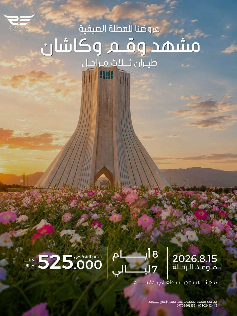 عروضنا للعطله الصيفية 
مشهد فقط دينيه سياحيه 
طيران الذهاب والعوده 
مده الرحله ٤ ليالي ٥ ايام 
تاريخ رحلة يوم السبت ٨/١٥
سعر الشخص ٤٠٠ الف 
الأطفال من ٢سنه الى ٥سنوات ٣٠٠ الف بدون سرير 
الطفل الرضيع ١٠٠ الف 
مع ثلاث وجبات طعام بوفيه مفتوح 
٠٠٠٠ ٠٠٠٠٠٠٠٠٠٠٠٠٠٠٠٠٠٠٠٠٠٠٠٠٠٠٠٠٠٠ ٠٠٠٠٠٠ 
عروضنا للعطله الصيفية  
مشهد وقم وكاشان 
برنامج طيران ثلاث مراحل 
مدة الرحله ٧ ليالي ٨ ايام 
تاريخ الرحله  يوم السبت ٨/١٥
سعر الشخص 525 ألف
الاطفال من ٢سنه الى اقل من ٥سنوات ٣٥٠ الف بدون سرير 
الطفل الرضيع الغاية ٢سنه ١٠٠ الف 
مع ثلاث وجبات طعام بوفيه مفتوح في مشهد 
٠٠٠٠ ٠٠٠٠٠٠٠٠٠٠٠٠٠٠٠٠٠٠٠٠٠٠٠٠٠٠٠٠٠٠ ٠٠٠٠٠٠ 
عروضنا للعطله الصيفية 
شمال ايران كيلان و مازندران 
طيران ذهاب والعوده 
٩ليالي ١٠ ايام 
تاريخ الرحله السبت ٨/١٥
سعر الشخص ٦٠٠ الف 
الاطفال من ٢سنه الى اقل من ٥سنوات ٤٠٠ الف بدون سرير 
الطفل الرضيع الغاية ٢سنه  ١٥٠ الف 
مع وجبه فطور صباحي 
٠٠٠٠ ٠٠٠٠٠٠٠٠٠٠٠٠٠٠٠٠٠٠٠٠٠٠٠٠٠٠٠٠٠٠ ٠٠٠٠٠٠ 
عروضنا للعطله الصيفية 
احجز مقعدك من لان قبل نفاذ المقاعد 
مشهد وشمال وقم 
طيران ثلاث مراحل 
مدة الرحله ٩ ليالي ١٠ ايام 
تاريخ الرحله يوم السبت ٨/١٥
سعر الشخص ٦٥٠ الف 
الاطفال من ٢سنه الى اقل من ٥سنوات  ٤٥٠ الف بدون سرير 
الطفل الرضيع الغاية ٢سنه  ١٥٠ الف 
مع ثلاث وجبات طعام في مشهد
٠٠٠٠ ٠٠٠٠٠٠٠٠٠٠٠٠٠٠٠٠٠٠٠٠٠٠٠٠٠٠٠٠٠٠ ٠٠٠٠٠٠ 
توجد كروبات خاصه العوائل الكبيره من10نفرات فما فوق وحسب اختيارهم للمدن والمناطق التي يرغبون الذهاب اليها وحسب الوقت الذي يناسبهم هدفنا راحتكم وإسعادكم 
٠٠٠٠ ٠٠٠٠٠٠٠٠٠٠٠٠٠٠٠٠٠٠٠٠٠٠٠٠٠٠٠٠٠٠ ٠٠٠٠٠٠ 
شعارنا المصداقيه ودقه المواعيد 
اختر لك والعالتك المكان الصح لا تغركم الاسعار الرخيصه لأنها على حساب راحتكم 
٠٠٠٠ ٠٠٠٠٠٠٠٠٠٠٠٠٠٠٠٠٠٠٠٠٠٠٠٠٠٠٠٠٠٠ ٠٠٠٠٠٠ 
للحجز والاستفسار زيارتنا في مقر الشركه الكائن في البصره الجمعيات قرب مكتب الافراح للسياقة أو الاتصال على 
،***********
***********
***********
