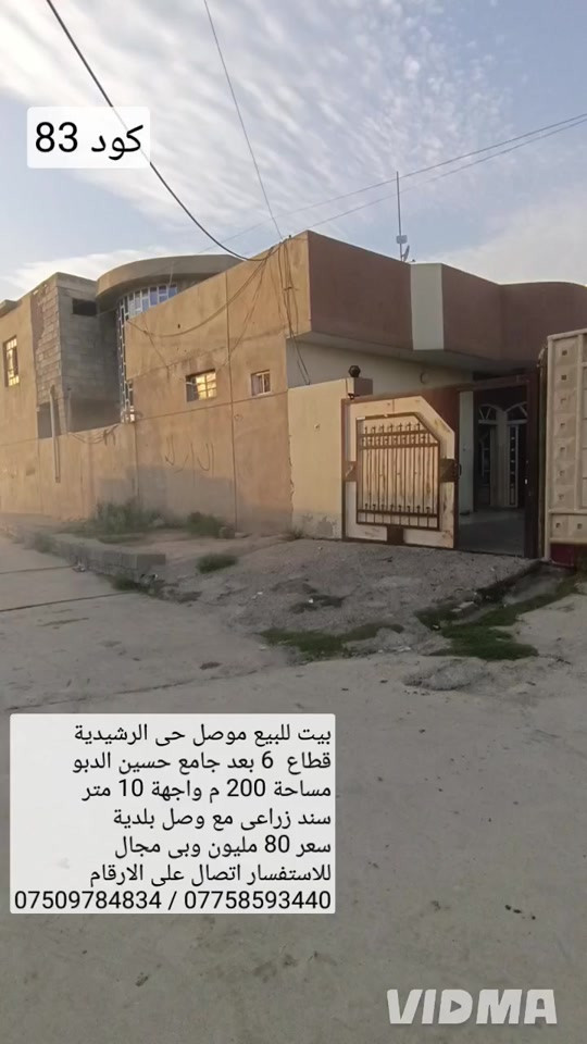 بيت للبيع في الموصل حي الرشيديه قطاع السادس  بعد جامع حسين الدبو مساحه 200 متر 10 متر  سند زراعي مع وصل بلدية يحتوي البيت على 6 غرف نوم  هول صحيات مطبخ استقبال كراج صحيات خارجية  سعر 80 مليون وبي مجال الاستفسار اتصال على الارقام  *********** /////////////// ***********   واتساب                                     واتساب 

نص مكتوب في الصور:
- كود 83
- بيت للبيع موصل حي الرشيدية قطاع 6 بعد جامع حسين الدبو مساحة 200 م واجهة 10 متر سند زراعي مع وصل بلدية سعر 80 مليون وبي مجال للاستفسار اتصال على الارقام
- *********** / ***********
- VIDMA
